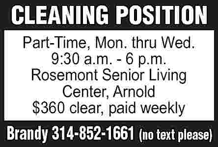 CLEANING POSITION Part-Time, Mon. thru  CLEANING POSITION Part-Time, Mon. thru Wed. 9:30 a.m. - 6 p.m. Rosemont Senior Living Center, Arnold $360 clear, paid weekly Brandy 314-852-1661 (no text please)