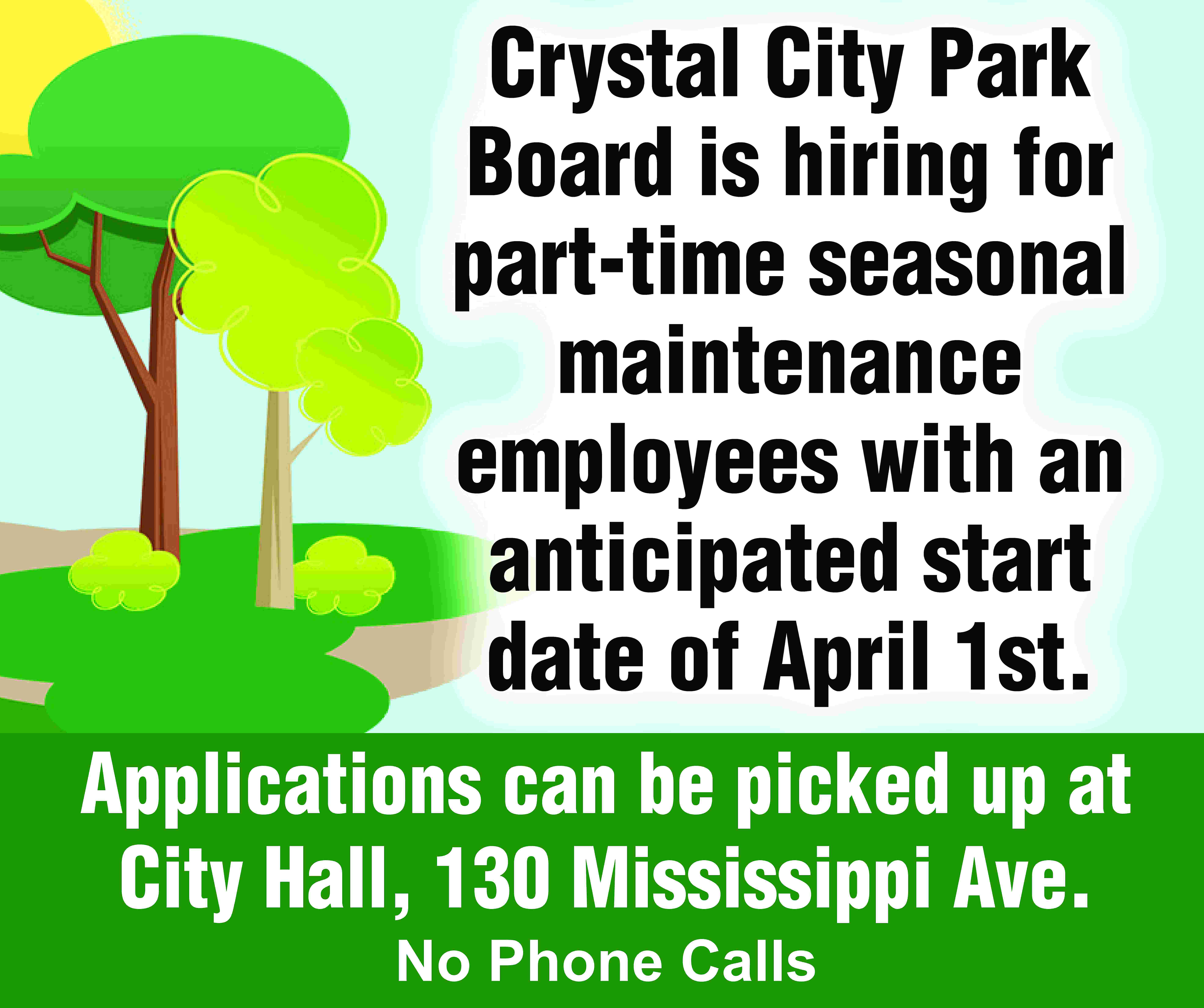 Crystal City Park Board is  Crystal City Park Board is hiring for part-time seasonal maintenance employees with an anticipated start date of April 1st. Applications can be picked up at City Hall, 130 Mississippi Ave. No Phone Calls