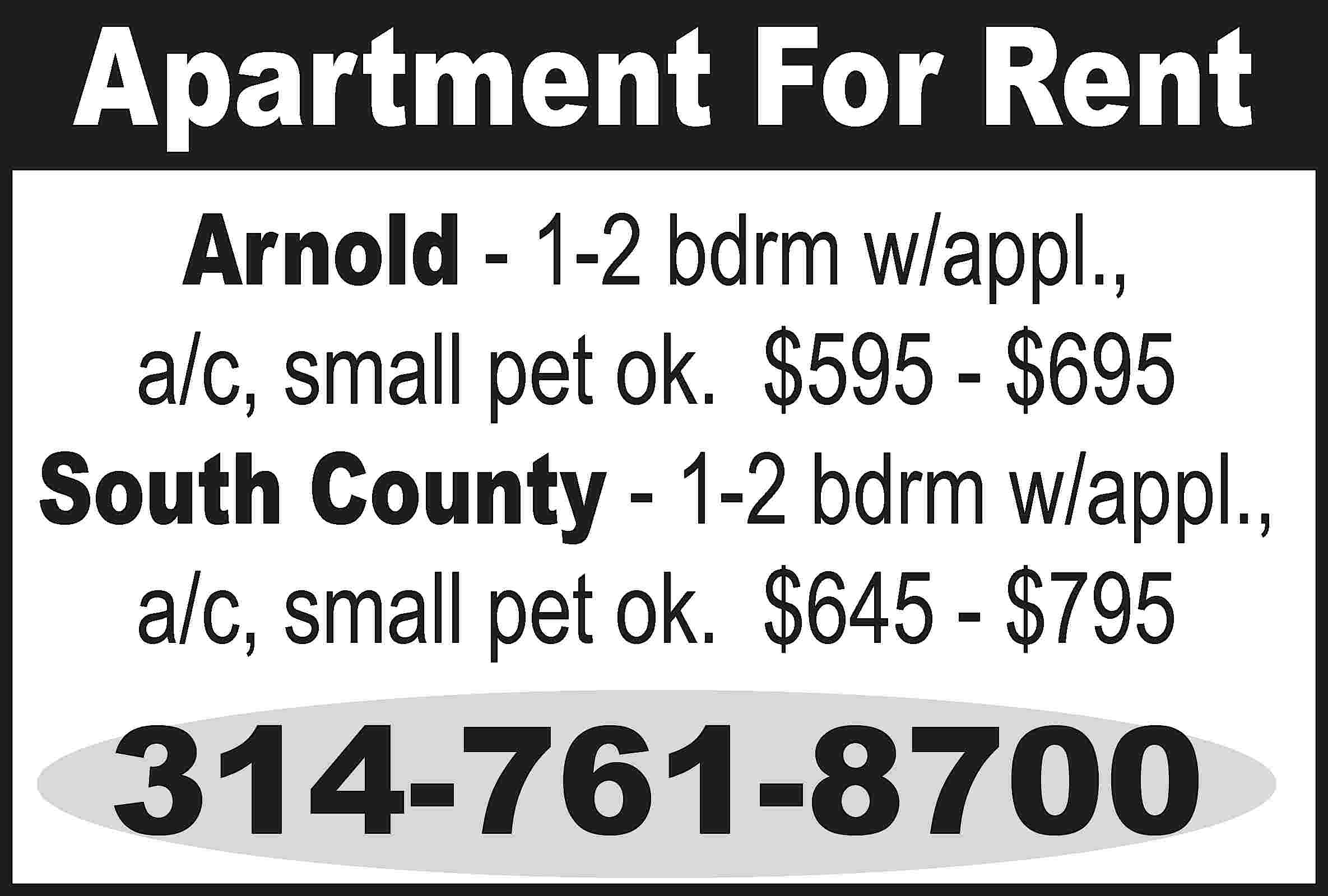 Apartment For Rent Arnold -  Apartment For Rent Arnold - 1-2 bdrm w/appl., a/c, small pet ok. $595 - $695 South County - 1-2 bdrm w/appl., a/c, small pet ok. $645 - $795 314-761-8700