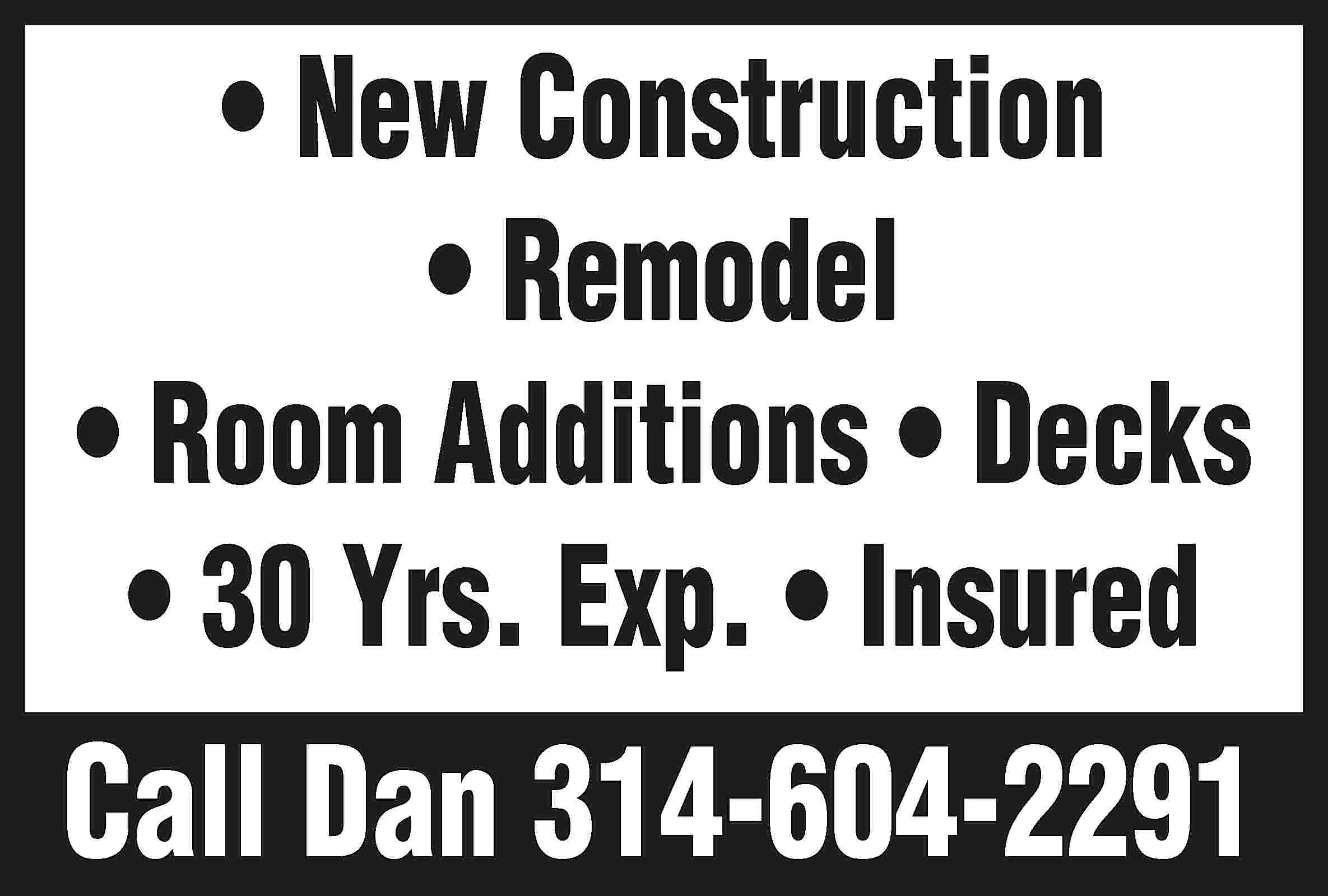 • New Construction • Remodel  • New Construction • Remodel • Room Additions • Decks • 30 Yrs. Exp. • Insured Call Dan 314-604-2291