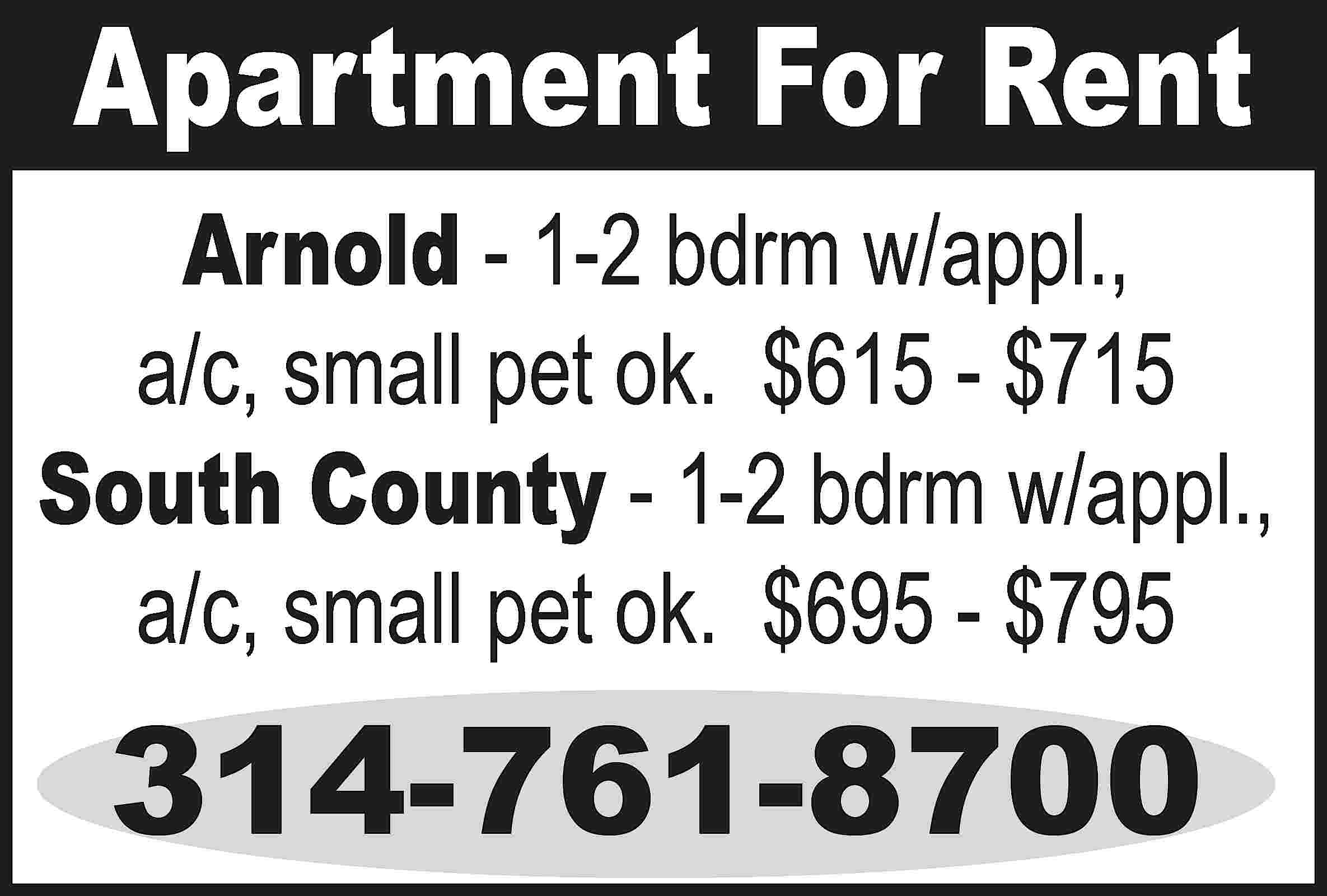 Apartment For Rent Arnold -  Apartment For Rent Arnold - 1-2 bdrm w/appl., a/c, small pet ok. $615 - $715 South County - 1-2 bdrm w/appl., a/c, small pet ok. $695 - $795 314-761-8700