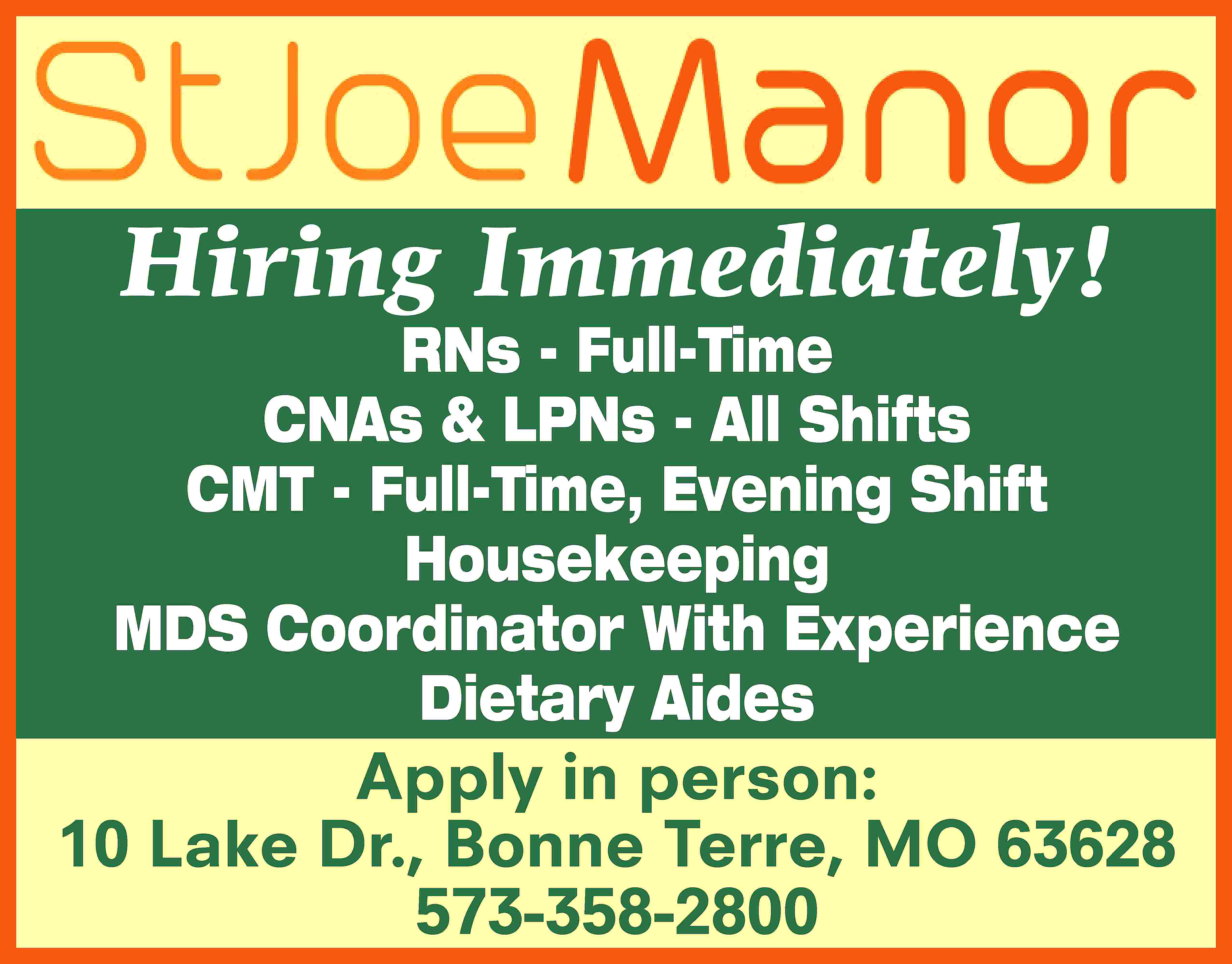 Hiring Immediately! RNs - Full-Time  Hiring Immediately! RNs - Full-Time CNAs & LPNs - All Shifts CMT - Full-Time, Evening Shift Housekeeping MDS Coordinator With Experience Dietary Aides Apply in person: 10 Lake Dr., Bonne Terre, MO 63628 573-358-2800