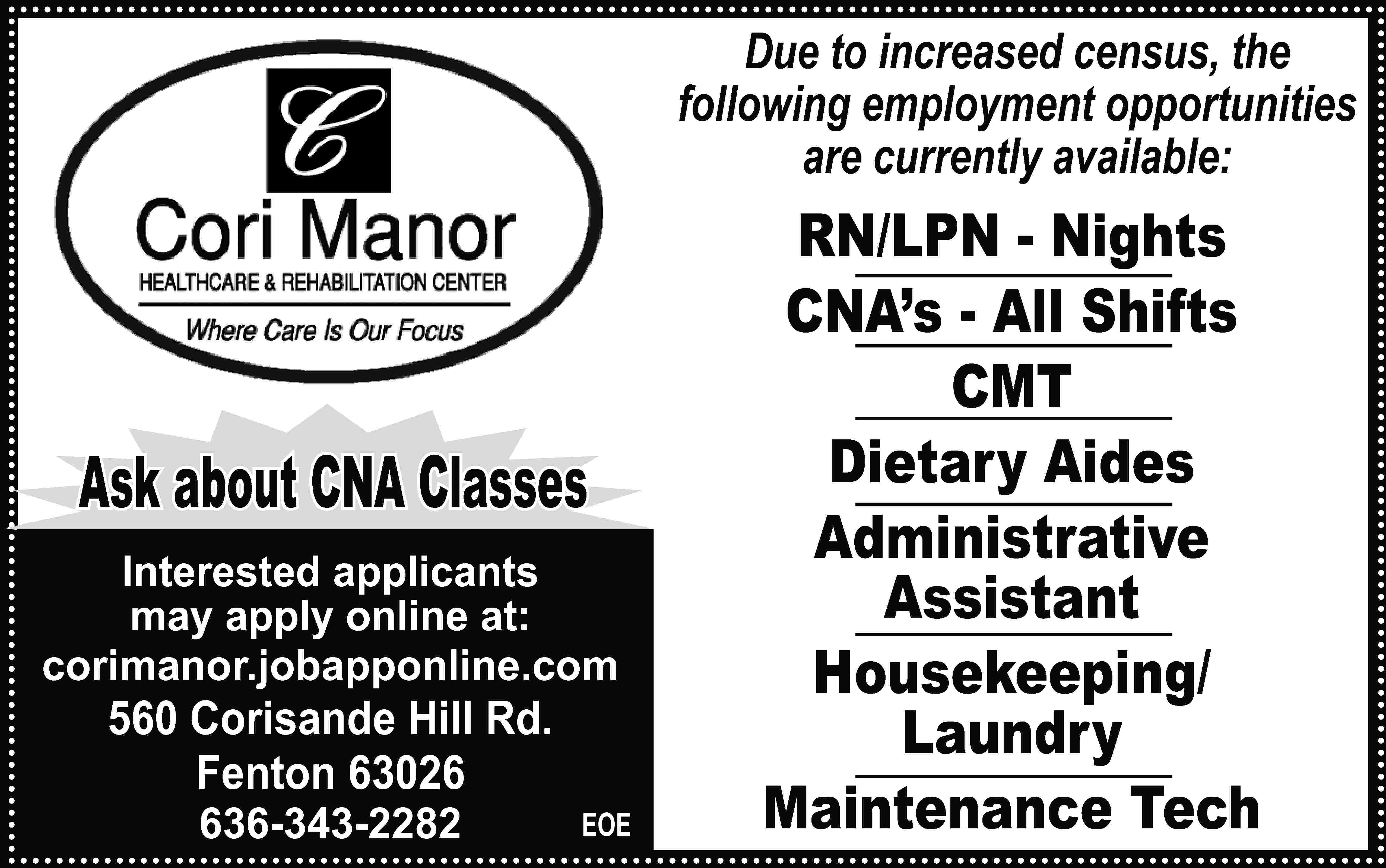 Due to increased census, the  Due to increased census, the following employment opportunities are currently available: Ask about CNA Classes Interested applicants may apply online at: corimanor.jobapponline.com 560 Corisande Hill Rd. Fenton 63026 636-343-2282 EOE RN/LPN - Nights CNA’s - All Shifts CMT Dietary Aides Administrative Assistant Housekeeping/ Laundry Maintenance Tech