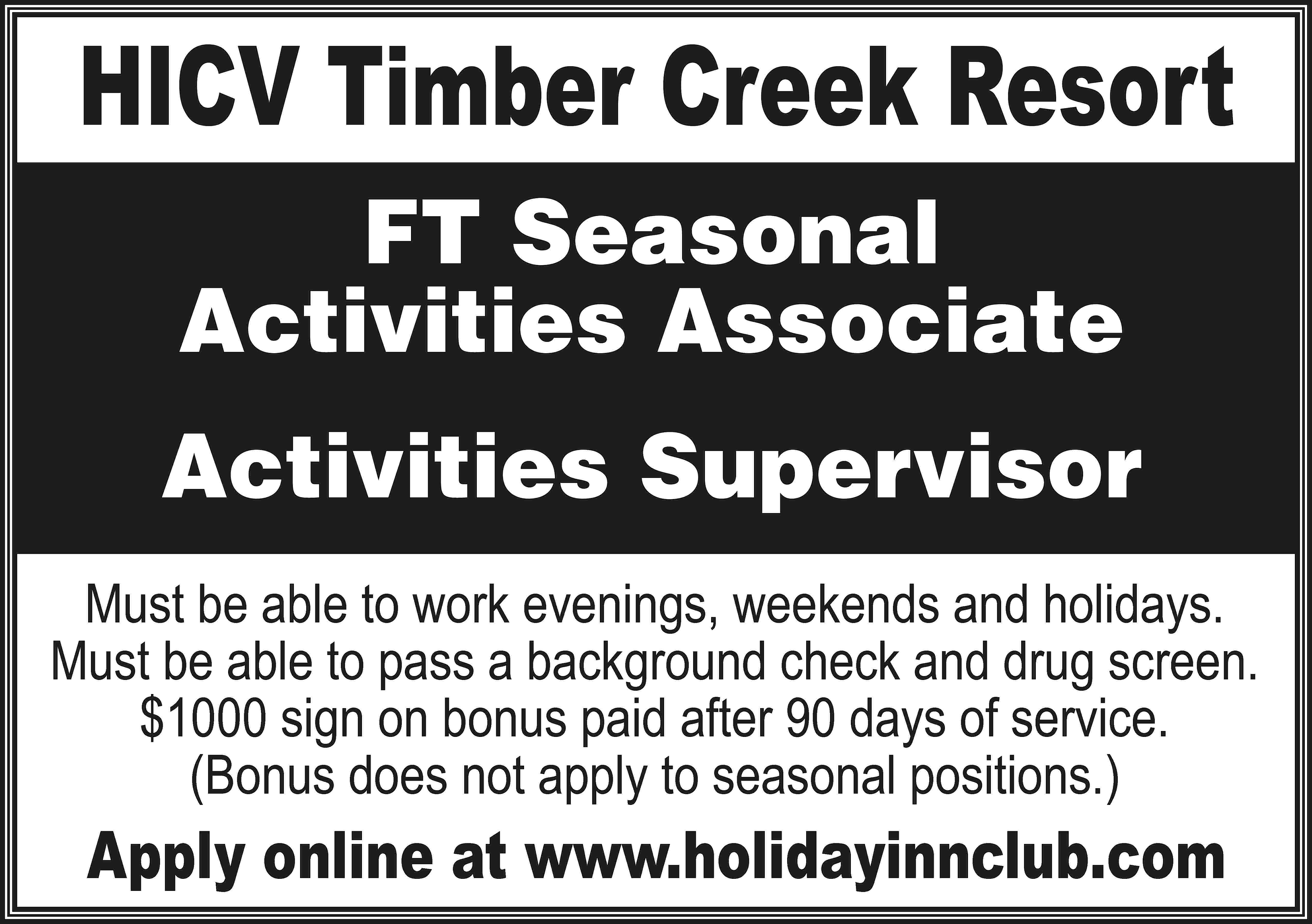 HICV Timber Creek Resort FT  HICV Timber Creek Resort FT Seasonal Activities Associate Activities Supervisor Must be able to work evenings, weekends and holidays. Must be able to pass a background check and drug screen. $1000 sign on bonus paid after 90 days of service. (Bonus does not apply to seasonal positions.) Apply online at www.holidayinnclub.com