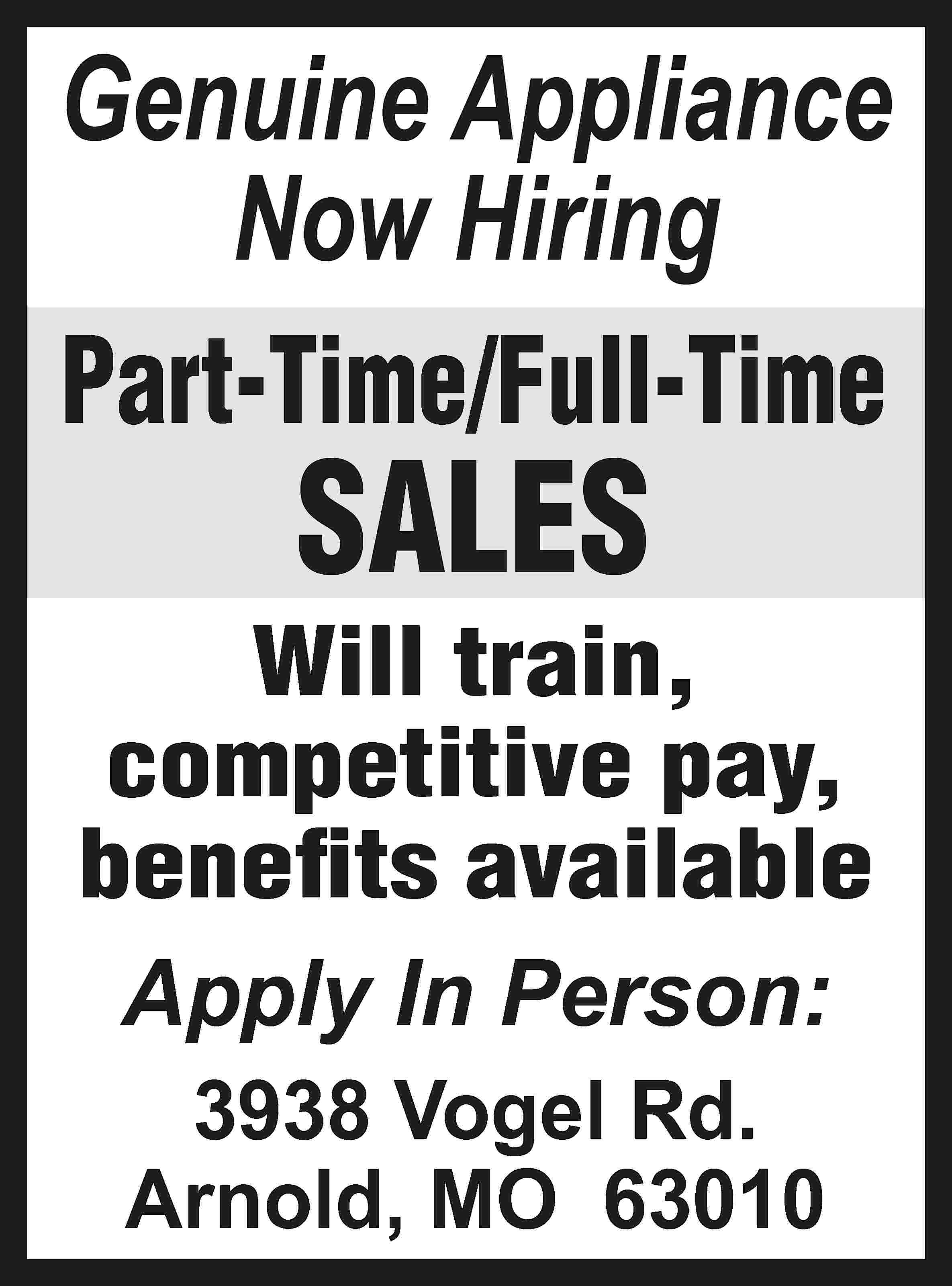 Genuine Appliance Now Hiring Part-Time/Full-Time  Genuine Appliance Now Hiring Part-Time/Full-Time SALES Will train, competitive pay, benefits available Apply In Person: 3938 Vogel Rd. Arnold, MO 63010