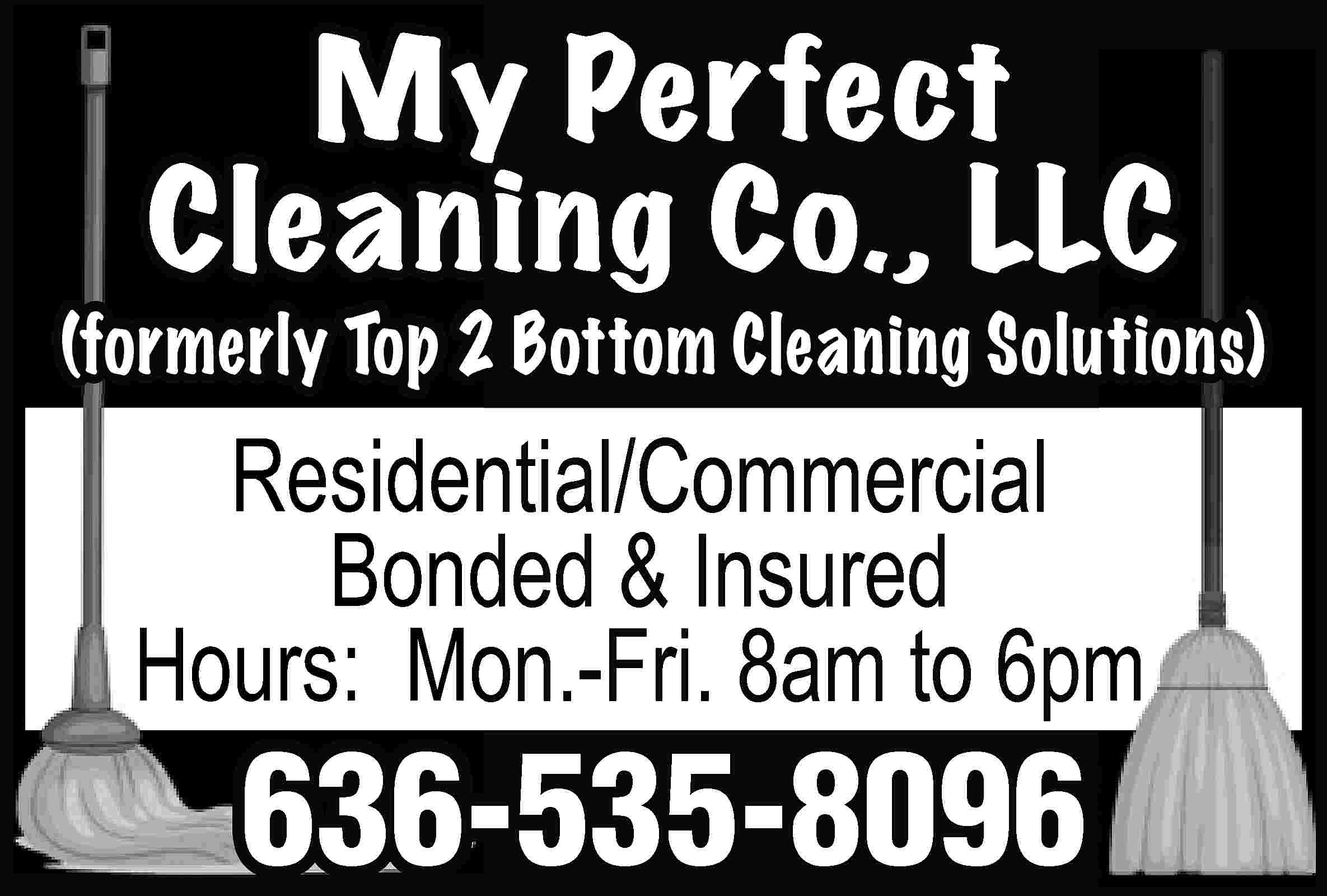 My Perfect Cleaning Co., LLC  My Perfect Cleaning Co., LLC (formerly Top 2 Bottom Cleaning Solutions) Residential/Commercial Bonded & Insured Hours: Mon.-Fri. 8am to 6pm 636-535-8096