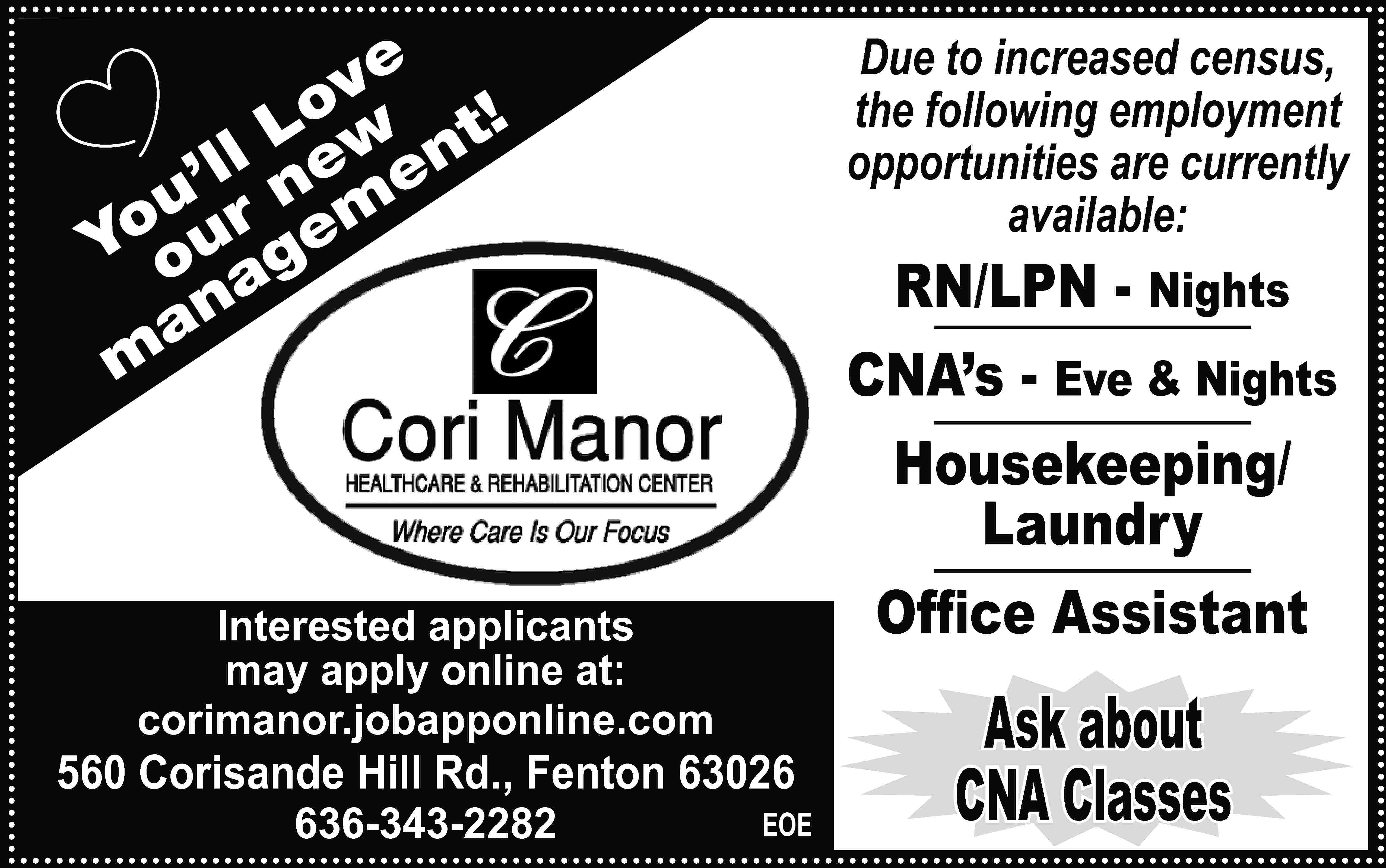 Due to increased census, the  Due to increased census, the following employment opportunities are currently available: e ov L t! w ll ne en ’ u m Yoour ge a an m o RN/LPN - Nights CNA’s - Eve & Nights Housekeeping/ Laundry Ofﬁce Assistant Interested applicants may apply online at: corimanor.jobapponline.com 560 Corisande Hill Rd., Fenton 63026 636-343-2282 EOE Ask about CNA Classes