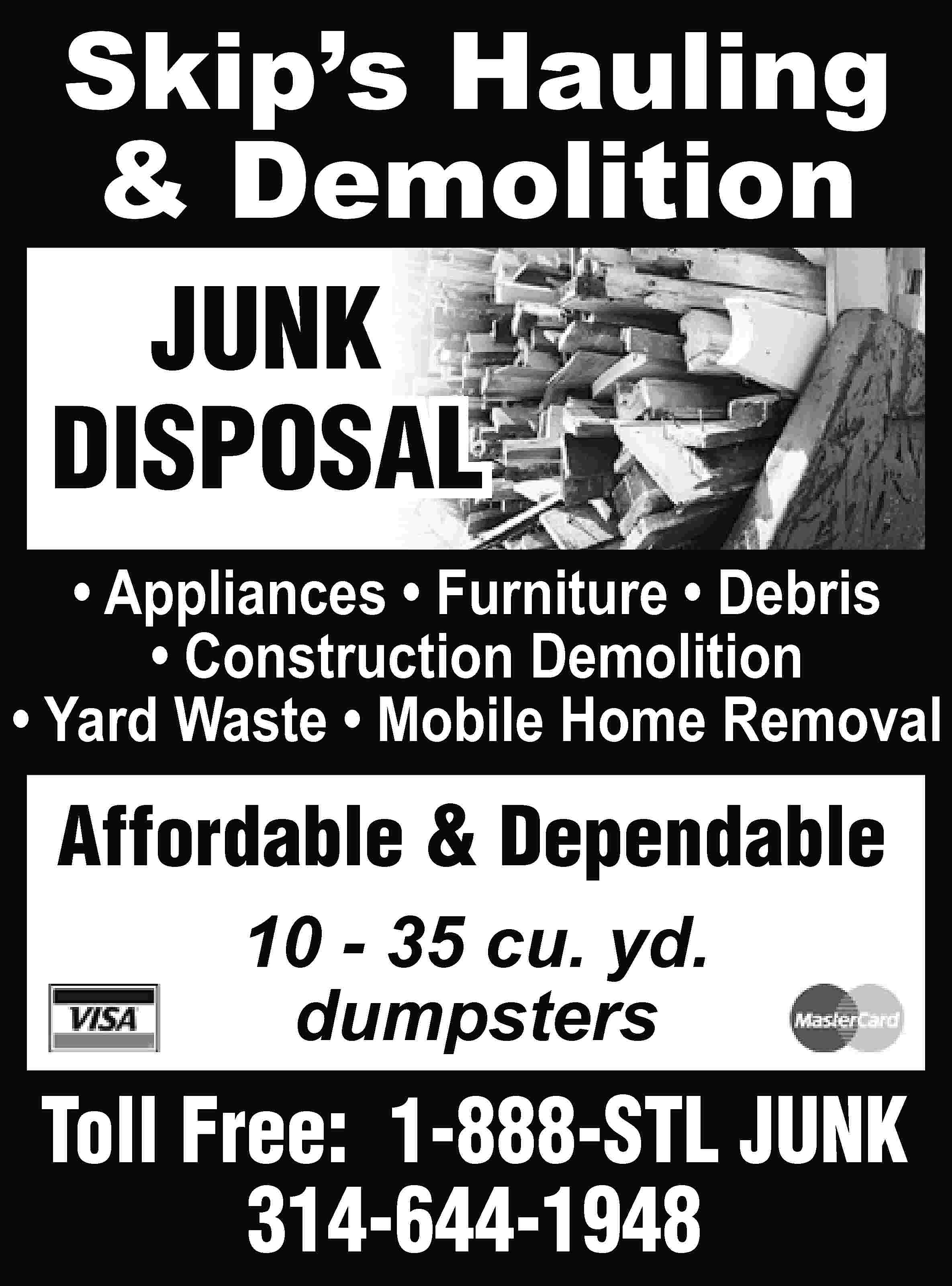 Skip’s Hauling & Demolition JUNK  Skip’s Hauling & Demolition JUNK DISPOSAL • Appliances • Furniture • Debris • Construction Demolition • Yard Waste • Mobile Home Removal Affordable & Dependable 10 - 35 cu. yd. dumpsters Toll Free: 1-888-STL JUNK 314-644-1948