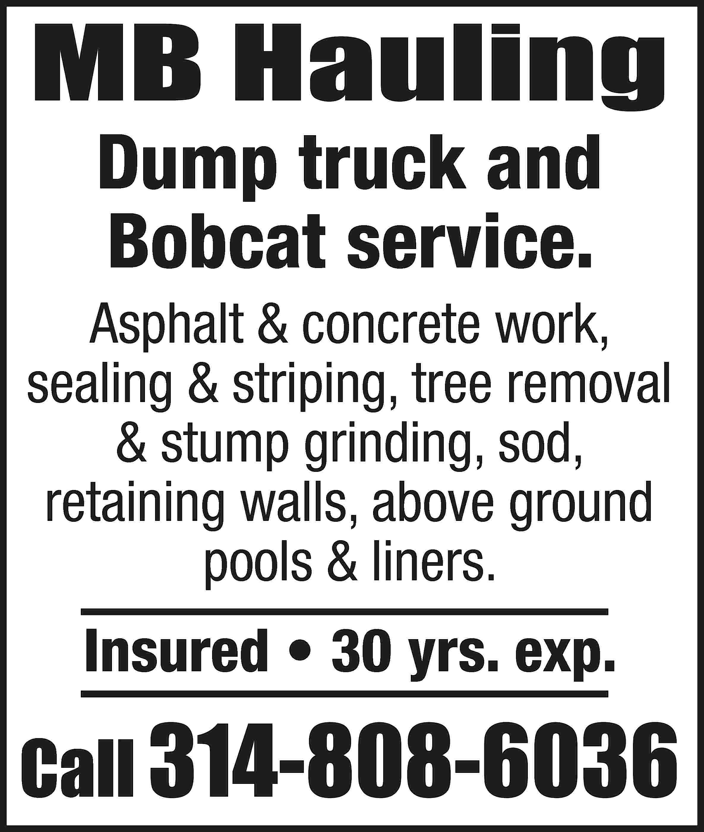 MB Hauling Dump truck and  MB Hauling Dump truck and Bobcat service. Asphalt & concrete work, sealing & striping, tree removal & stump grinding, sod, retaining walls, above ground pools & liners. Insured • 30 yrs. exp. Call 314-808-6036