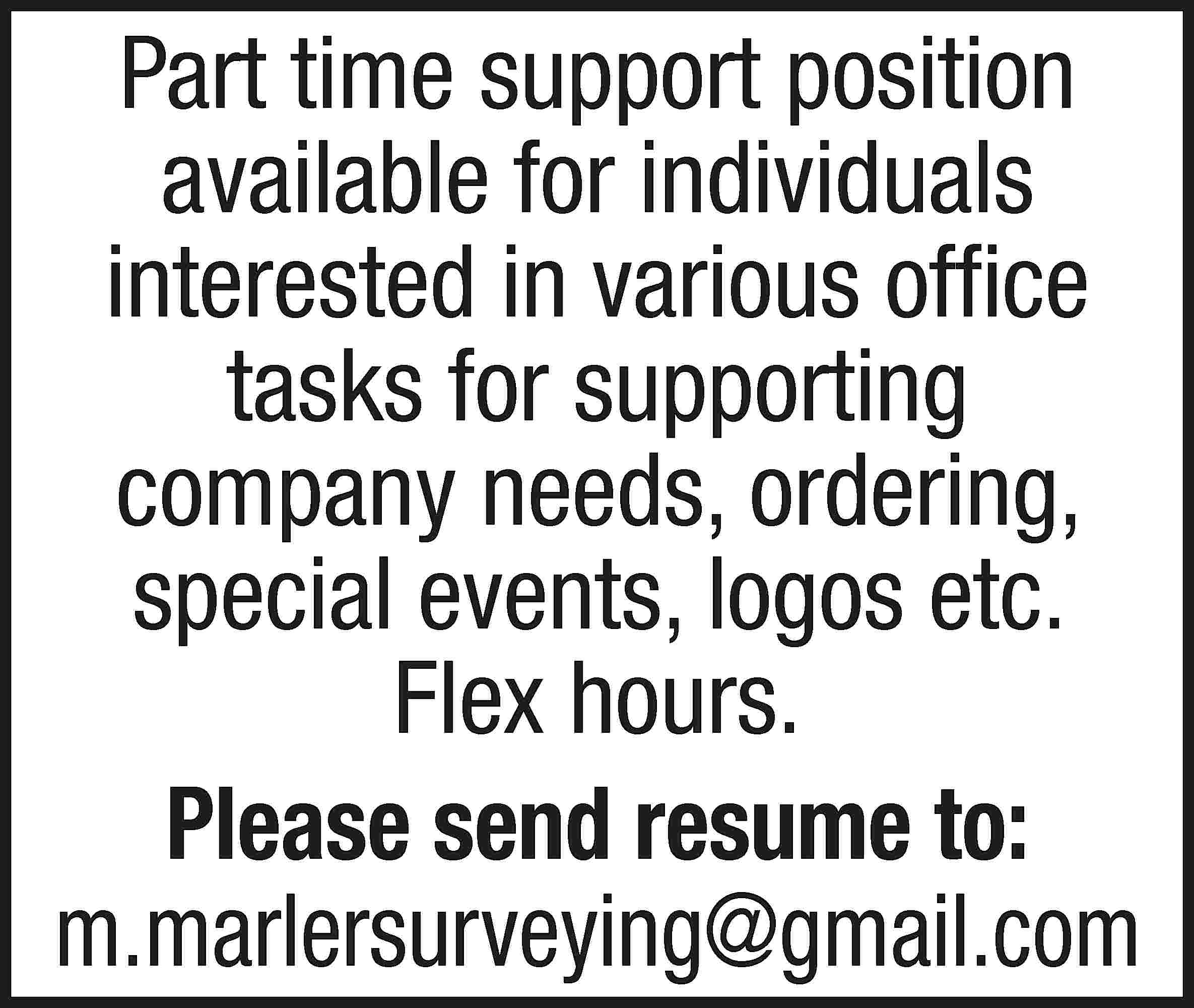 Part time support position available  Part time support position available for individuals interested in various office tasks for supporting company needs, ordering, special events, logos etc. Flex hours. Please send resume to: m.marlersurveying@gmail.com