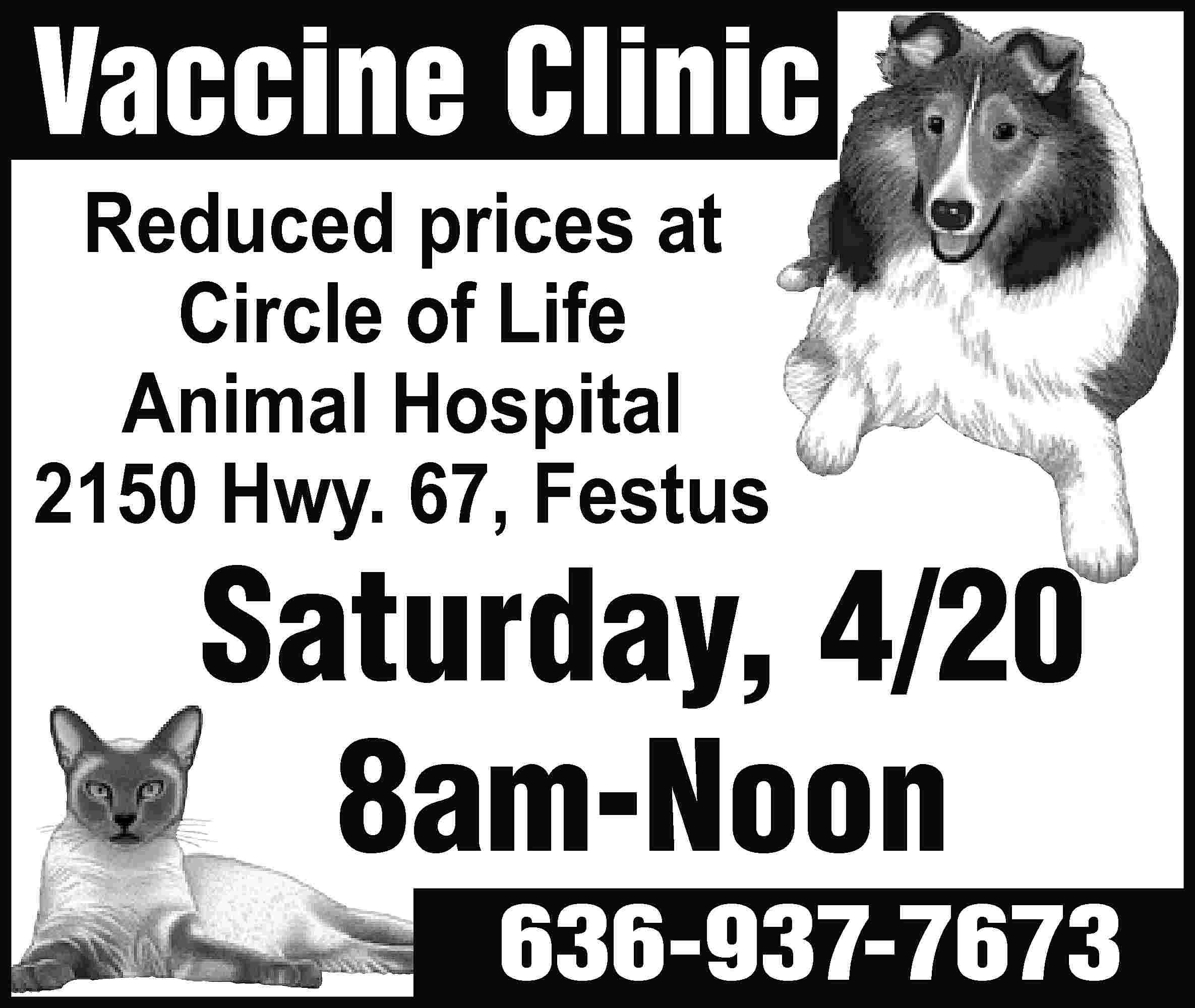Vaccine Clinic Reduced prices at  Vaccine Clinic Reduced prices at Circle of Life Animal Hospital 2150 Hwy. 67, Festus Saturday, 4/20 8am-Noon 636-937-7673