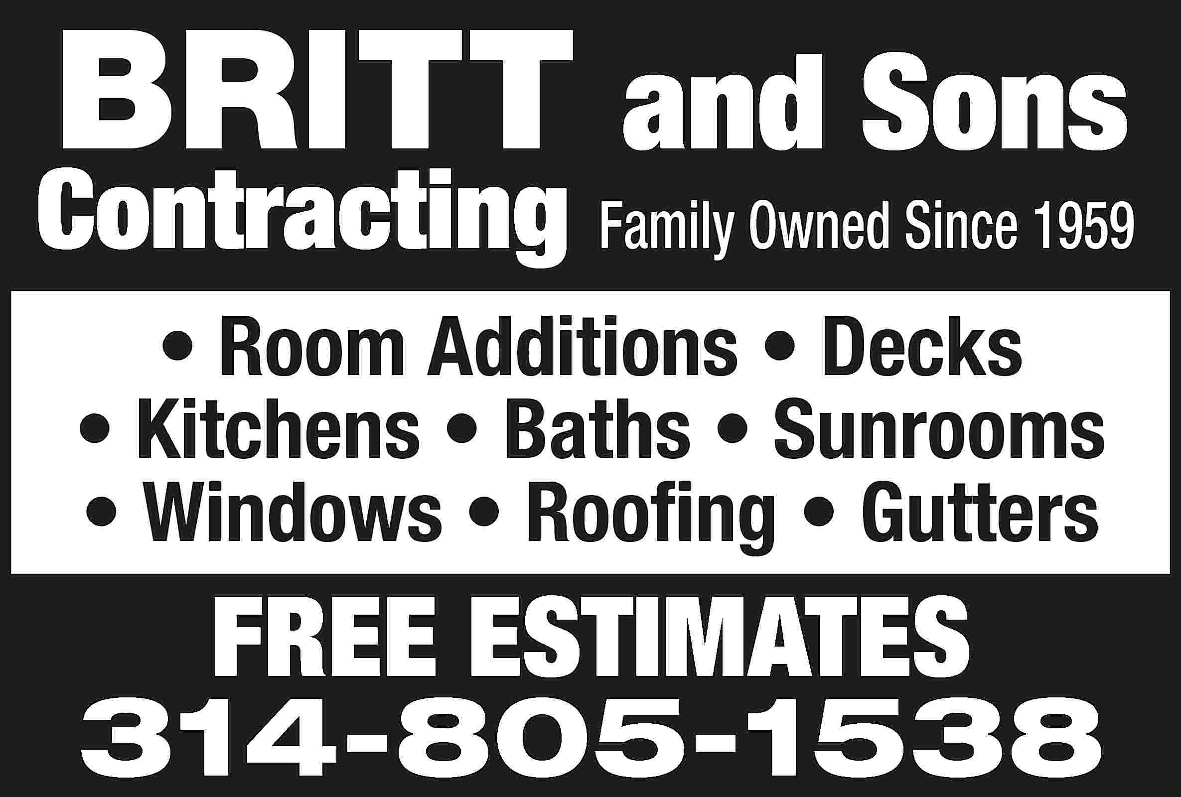 BRITT and Sons Contracting Family  BRITT and Sons Contracting Family Owned Since 1959 • Room Additions • Decks • Kitchens • Baths • Sunrooms • Windows • Roofing • Gutters FREE ESTIMATES 314-805-1538
