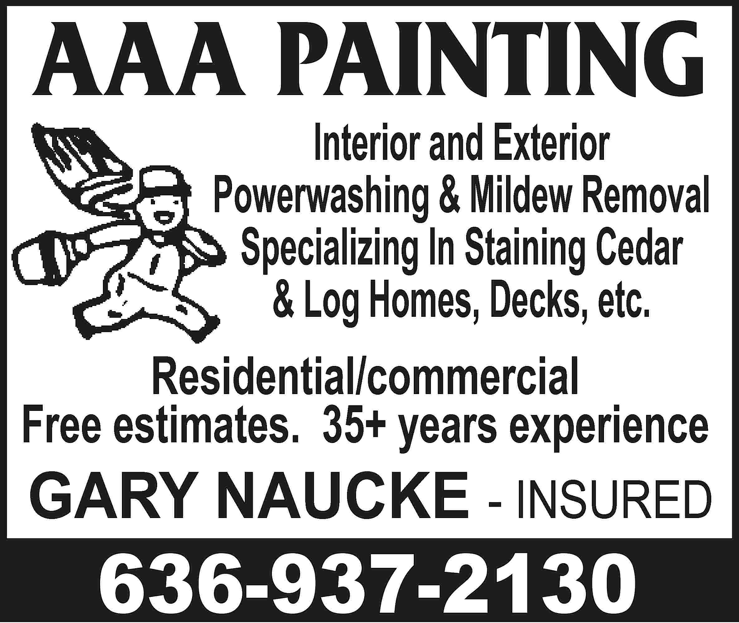 AAA PAINTING Interior and Exterior  AAA PAINTING Interior and Exterior Powerwashing & Mildew Removal Specializing In Staining Cedar & Log Homes, Decks, etc. Residential/commercial Free estimates. 35+ years experience GARY NAUCKE - INSURED 636-937-2130