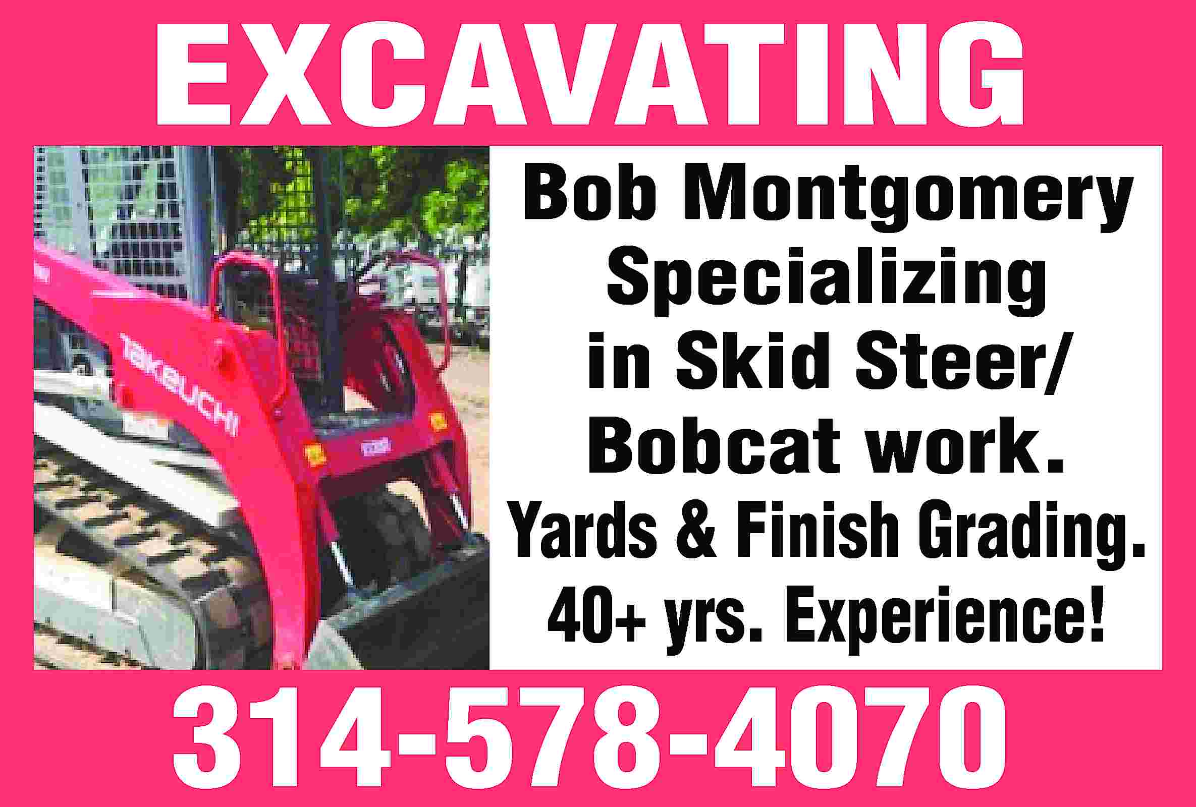 EXCAVATING Bob Montgomery Specializing in  EXCAVATING Bob Montgomery Specializing in Skid Steer/ Bobcat work. Yards & Finish Grading. 40+ yrs. Experience! 314-578-4070