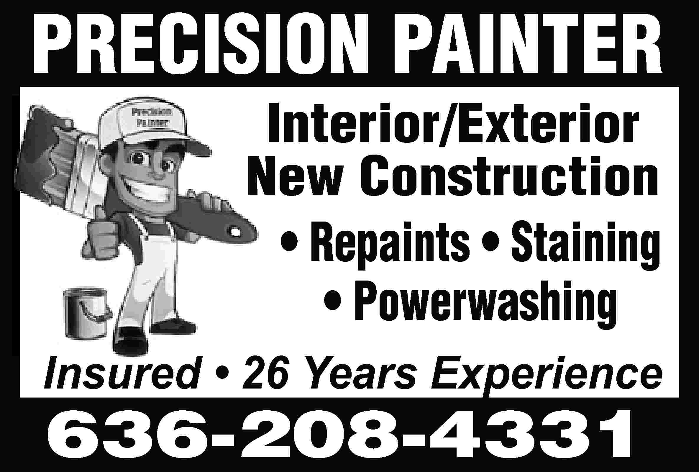 PRECISION PAINTER Interior/Exterior New Construction  PRECISION PAINTER Interior/Exterior New Construction • Repaints • Staining • Powerwashing Insured • 26 Years Experience 636-208-4331