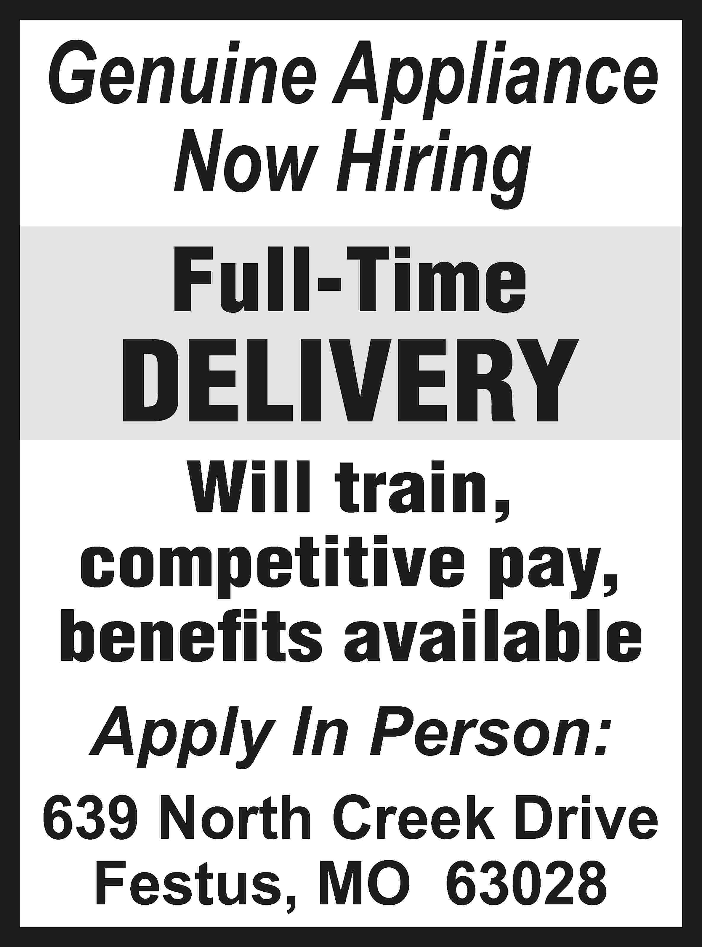 Genuine Appliance Now Hiring Full-Time  Genuine Appliance Now Hiring Full-Time DELIVERY Will train, competitive pay, benefits available Apply In Person: 639 North Creek Drive Festus, MO 63028