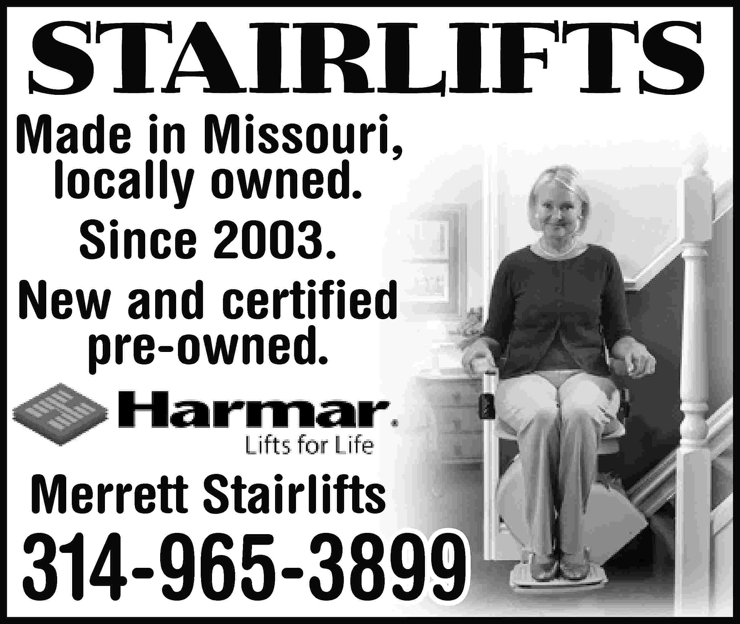 STAIRLIFTS Made in Missouri, locally  STAIRLIFTS Made in Missouri, locally owned. Since 2003. New and certified pre-owned. Merrett Stairlifts 314-965-3899