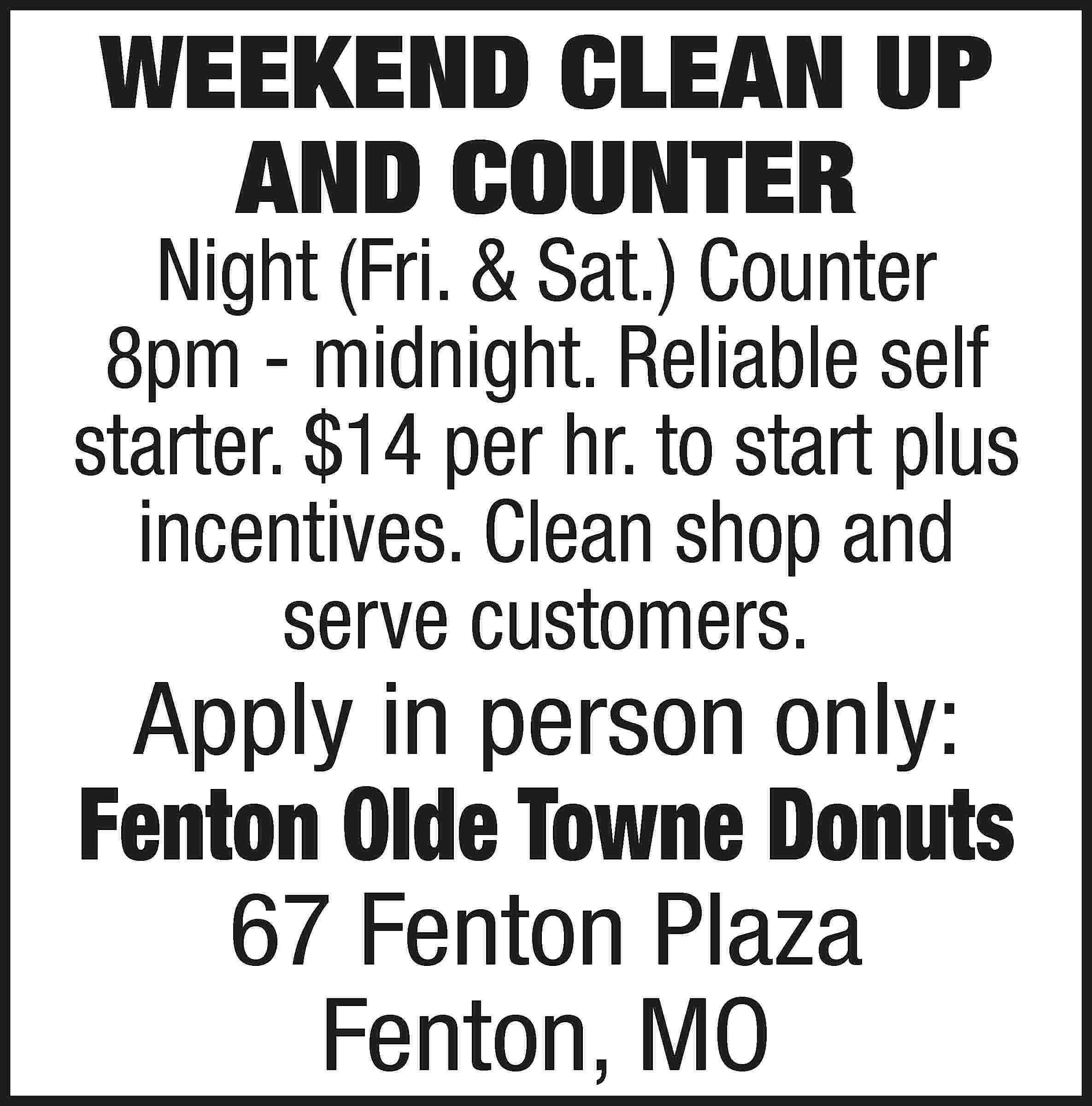 WEEKEND CLEAN UP AND COUNTER  WEEKEND CLEAN UP AND COUNTER Night (Fri. & Sat.) Counter 8pm - midnight. Reliable self starter. $14 per hr. to start plus incentives. Clean shop and serve customers. Apply in person only: Fenton Olde Towne Donuts 67 Fenton Plaza Fenton, MO