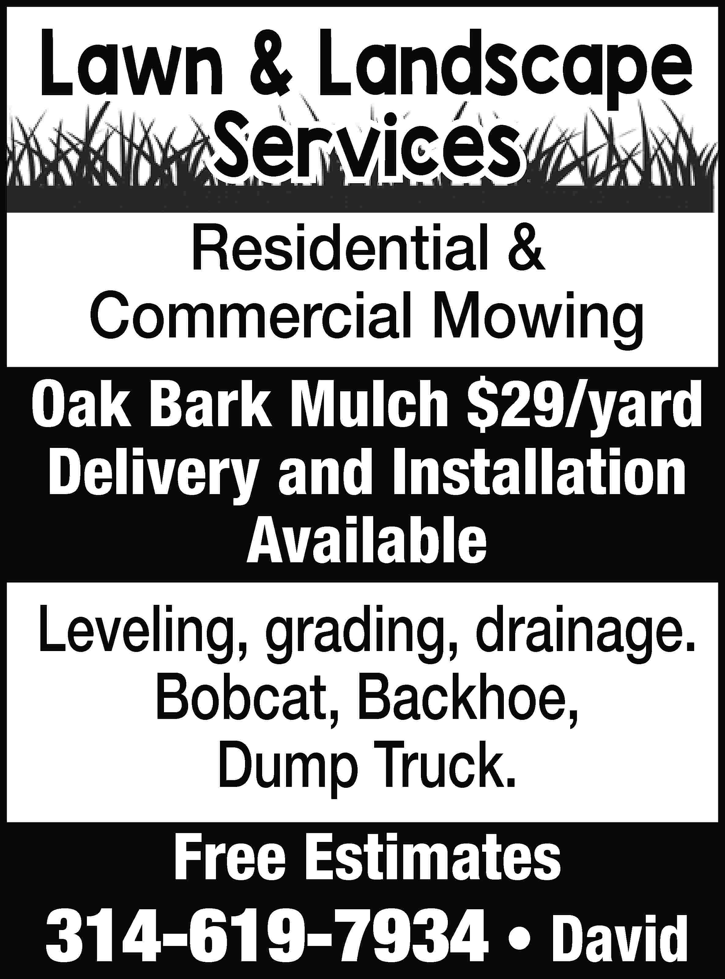 Lawn & Landscape Services Residential  Lawn & Landscape Services Residential & Commercial Mowing Oak Bark Mulch $29/yard Delivery and Installation Available Leveling, grading, drainage. Bobcat, Backhoe, Dump Truck. Free Estimates 314-619-7934 • David