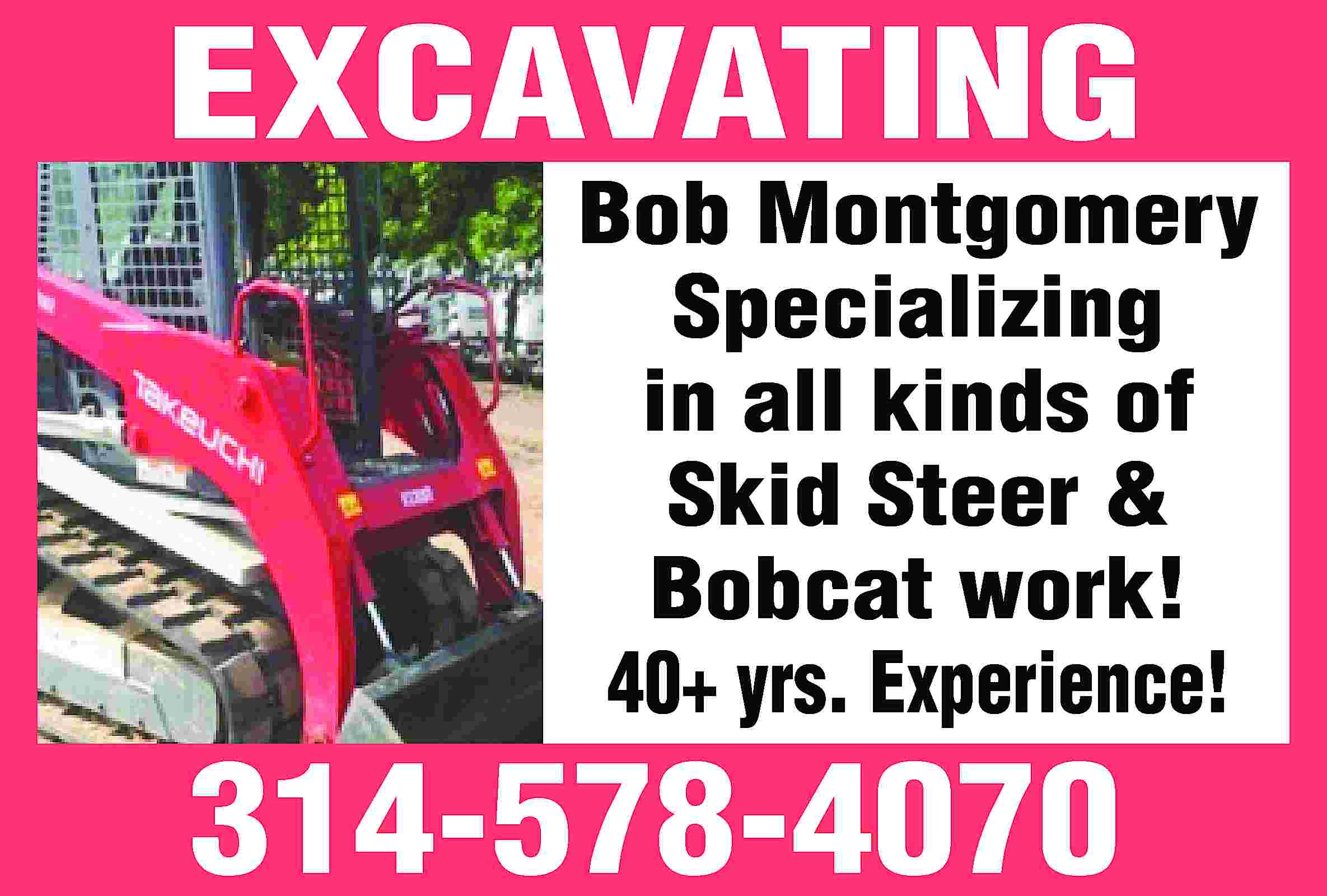 EXCAVATING Bob Montgomery Specializing in  EXCAVATING Bob Montgomery Specializing in all kinds of Skid Steer & Bobcat work! 40+ yrs. Experience! 314-578-4070