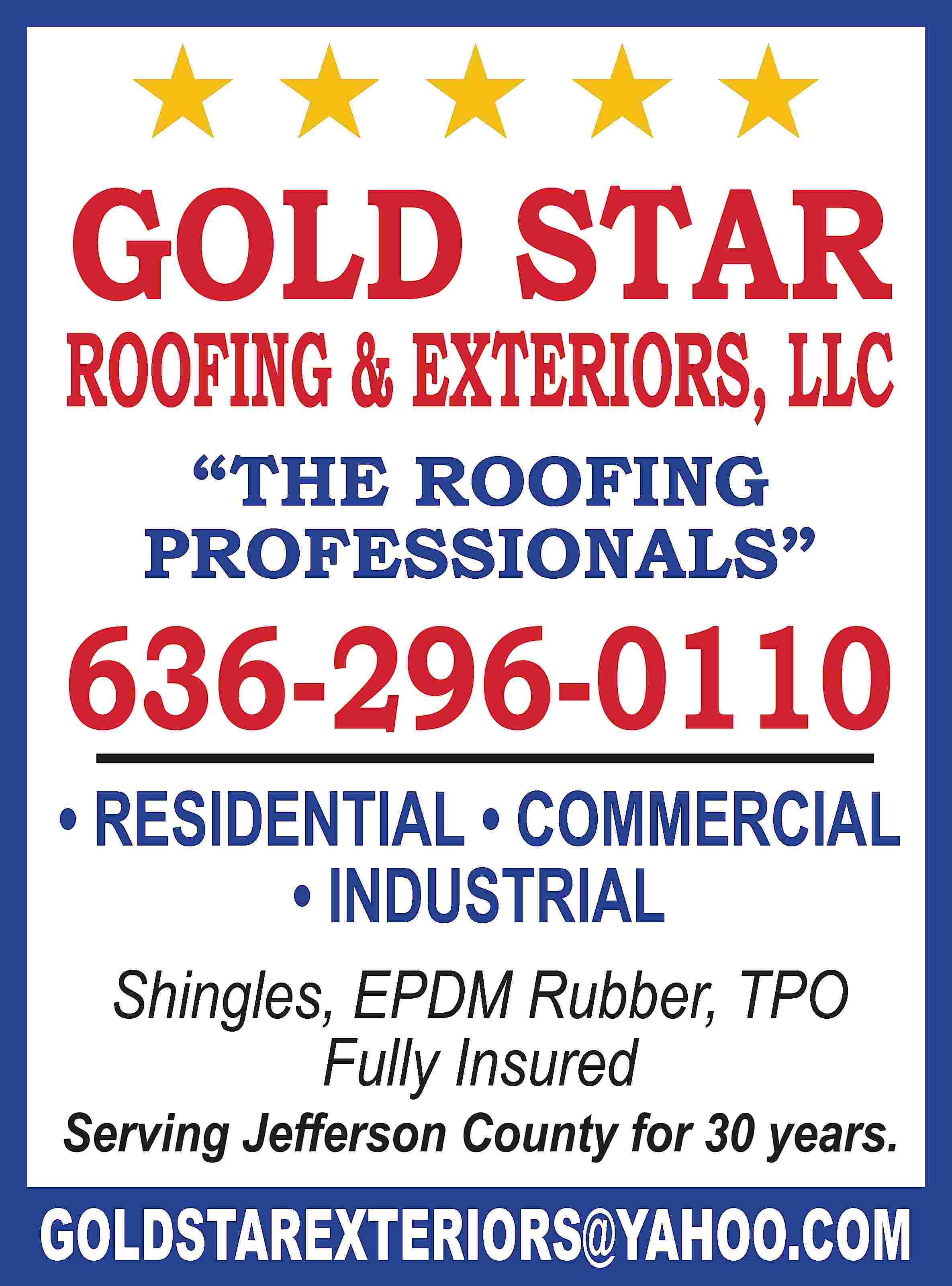 HHHHH GOLD STAR ROOFING &  HHHHH GOLD STAR ROOFING & EXTERIORS, LLC “THE ROOFING PROFESSIONALS” 636-296-0110 • RESIDENTIAL • COMMERCIAL • INDUSTRIAL Shingles, EPDM Rubber, TPO Fully Insured Serving Jefferson County for 30 years. GOLDSTAREXTERIORS@YAHOO.COM