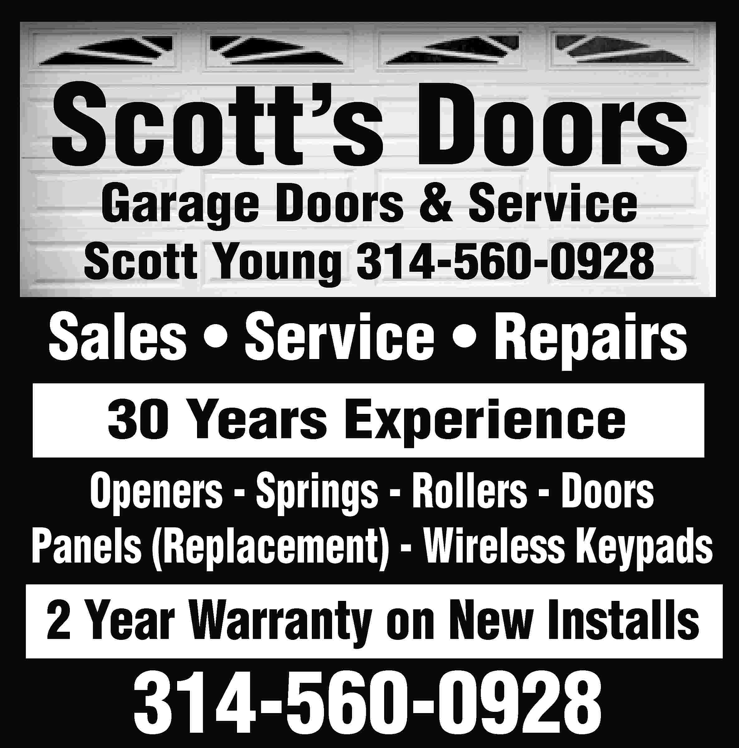 Scott’s Doors Garage Doors &  Scott’s Doors Garage Doors & Service Scott Young 314-560-0928 Sales • Service • Repairs 30 Years Experience Openers - Springs - Rollers - Doors Panels (Replacement) - Wireless Keypads 2 Year Warranty on New Installs 314-560-0928