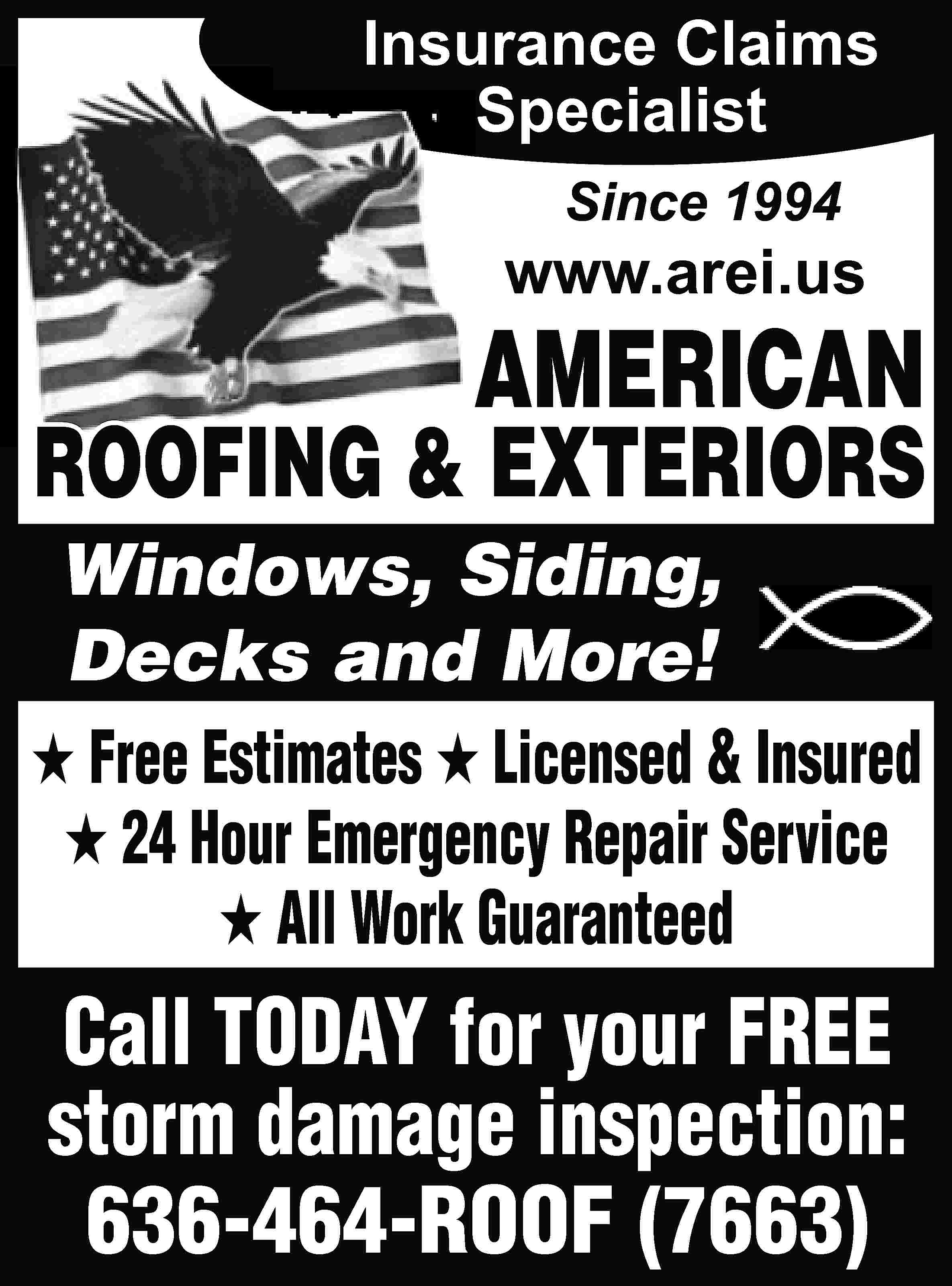 Insurance Claims Specialist Since 1994  Insurance Claims Specialist Since 1994 www.arei.us AMERICAN ROOFING & EXTERIORS ROOFI Windows, Siding, Decks and More! ★ Free Estimates ★ Licensed & Insured ★ 24 Hour Emergency Repair Service ★ All Work Guaranteed Call TODAY for your FREE storm damage inspection: 636-464-ROOF (7663)