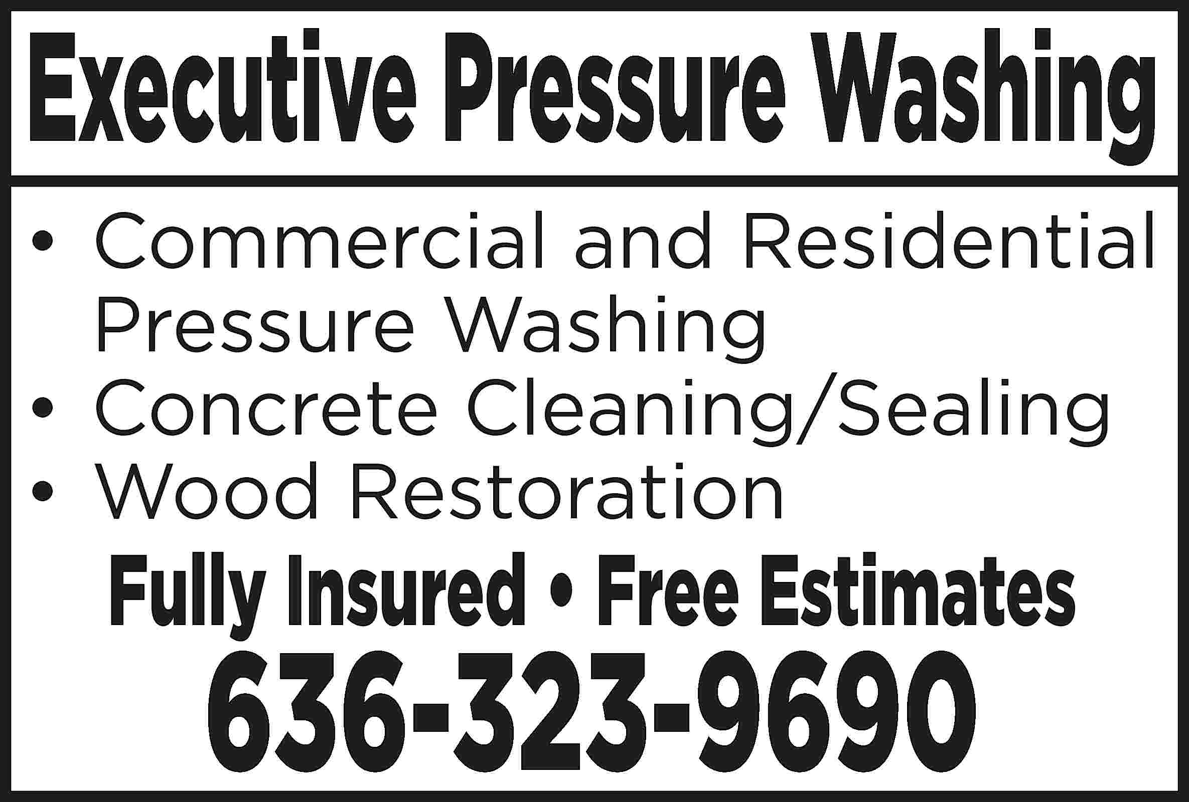 Executive Pressure Washing •	Commercial and  Executive Pressure Washing •	Commercial and Residential Pressure Washing •	Concrete Cleaning/Sealing •	Wood Restoration Fully Insured • Free Estimates 636-323-9690