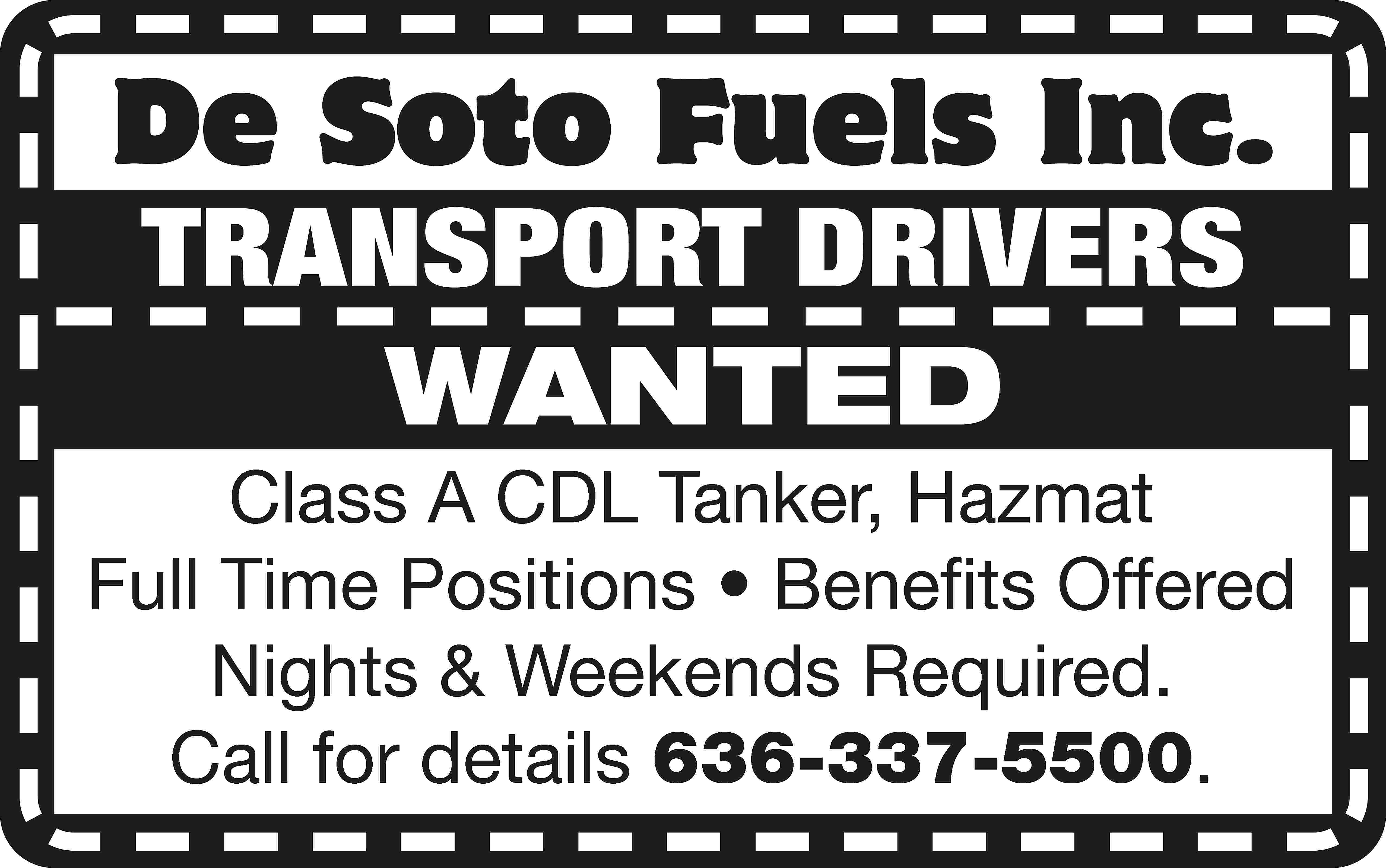 De Soto Fuels Inc. TRANSPORT  De Soto Fuels Inc. TRANSPORT DRIVERS WANTED Class A CDL Tanker, Hazmat Full Time Positions • Benefits Offered Nights & Weekends Required. Call for details 636-337-5500.