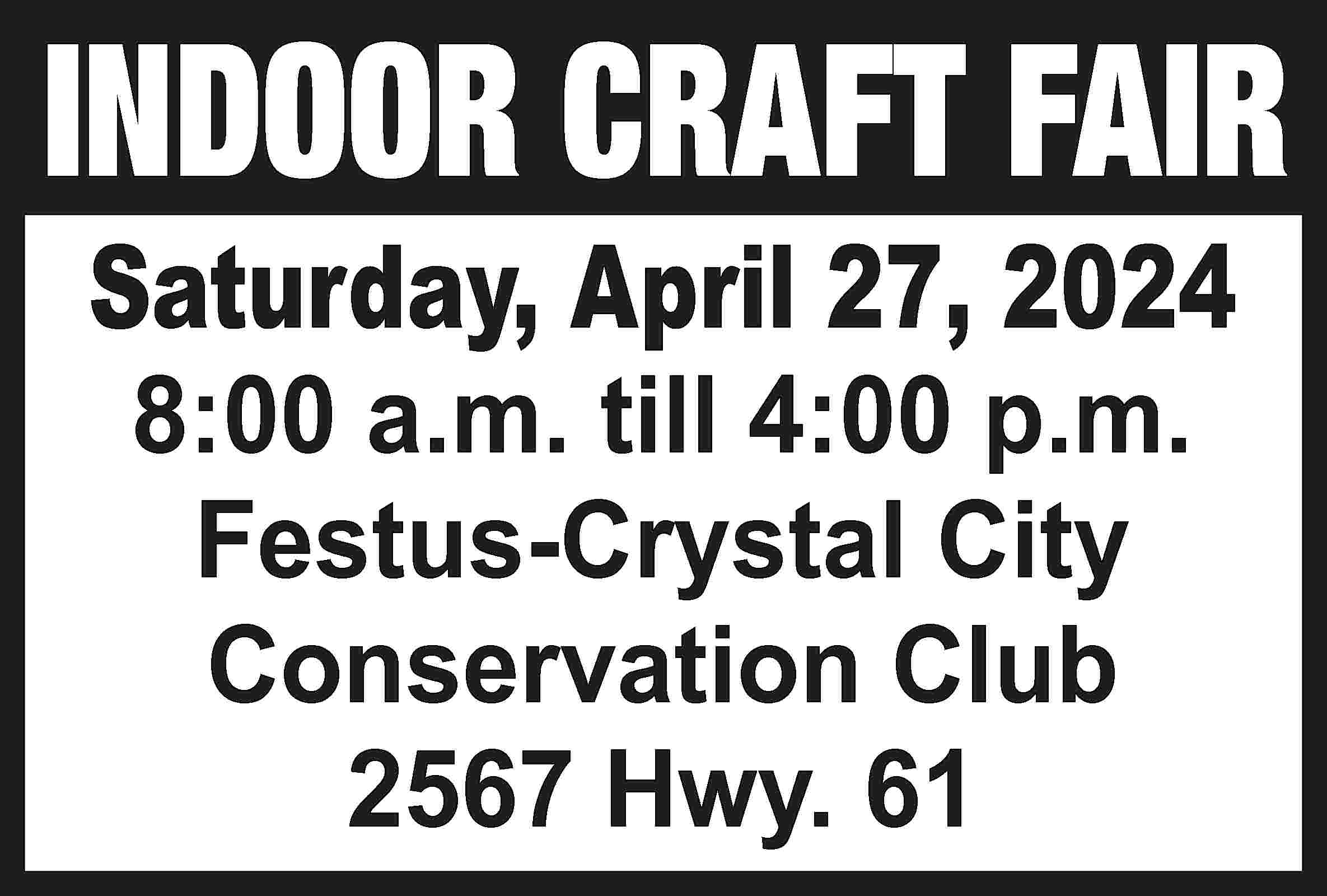 INDOOR CRAFT FAIR Saturday, April  INDOOR CRAFT FAIR Saturday, April 27, 2024 8:00 a.m. till 4:00 p.m. Festus-Crystal City Conservation Club 2567 Hwy. 61