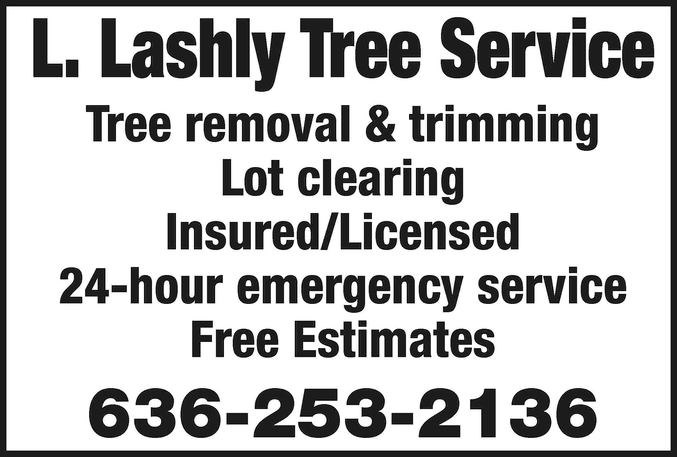 L. Lashly Tree Service Tree  L. Lashly Tree Service Tree removal & trimming Lot clearing Insured/Licensed 24-hour emergency service Free Estimates 636-253-2136