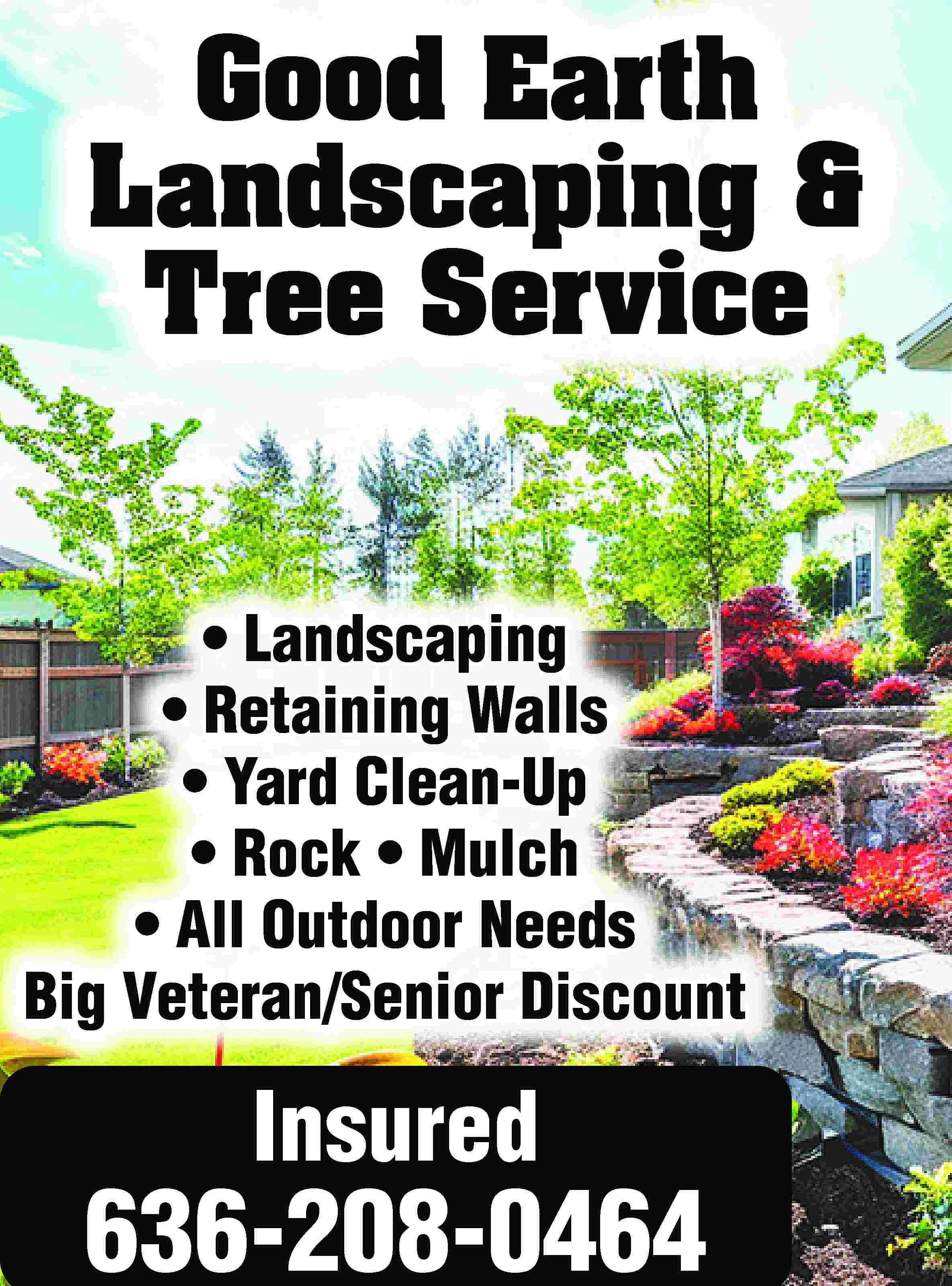 Good Earth Landscaping & Tree  Good Earth Landscaping & Tree Service • Landscaping • Retaining Walls • Yard Clean-Up • Rock • Mulch • All Outdoor Needs Big Veteran/Senior Discount Insured 636-208-0464