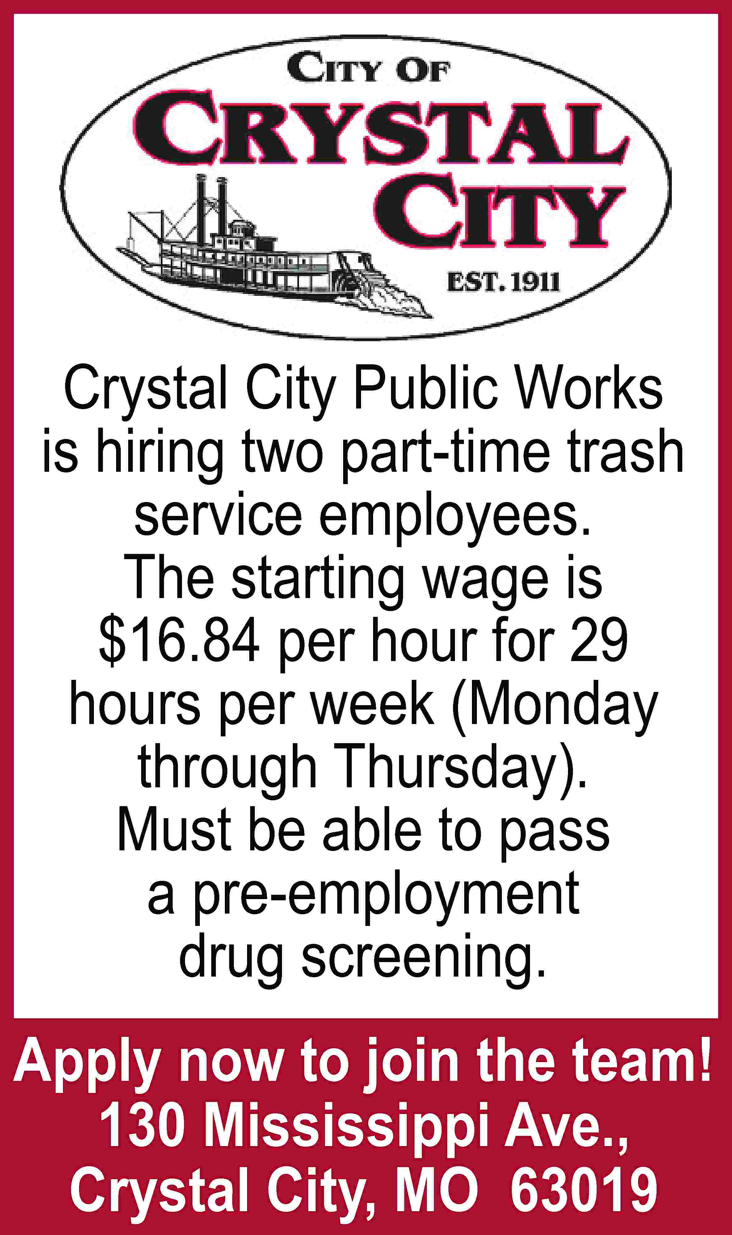 Crystal City Public Works is  Crystal City Public Works is hiring two part-time trash service employees. The starting wage is $16.84 per hour for 29 hours per week (Monday through Thursday). Must be able to pass a pre-employment drug screening. Apply now to join the team! 130 Mississippi Ave., Crystal City, MO 63019