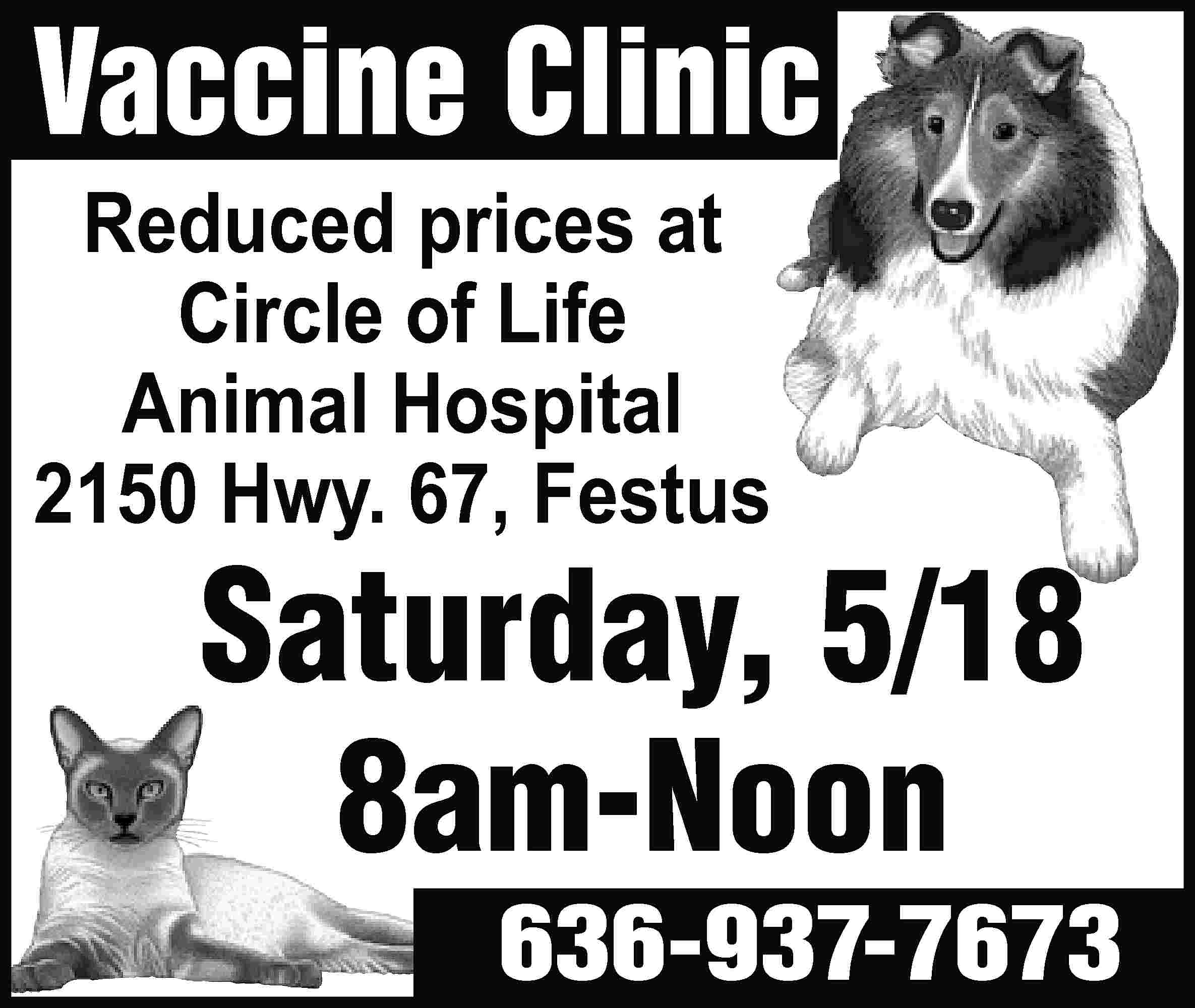Vaccine Clinic Reduced prices at  Vaccine Clinic Reduced prices at Circle of Life Animal Hospital 2150 Hwy. 67, Festus Saturday, 5/18 8am-Noon 636-937-7673