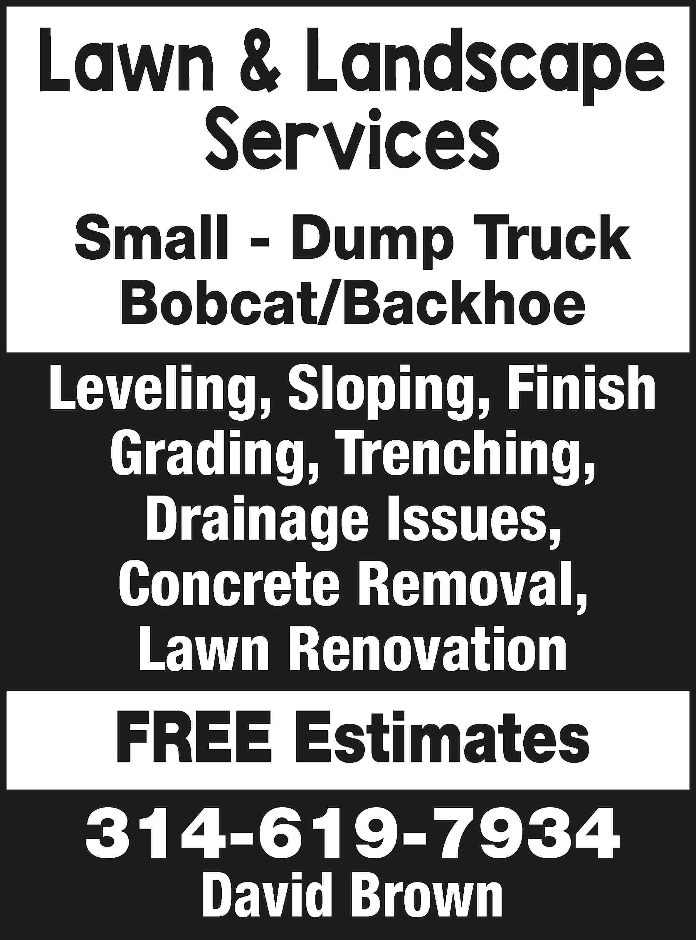 Lawn & Landscape Services Small  Lawn & Landscape Services Small - Dump Truck Bobcat/Backhoe Leveling, Sloping, Finish Grading, Trenching, Drainage Issues, Concrete Removal, Lawn Renovation FREE Estimates 314-619-7934 David Brown