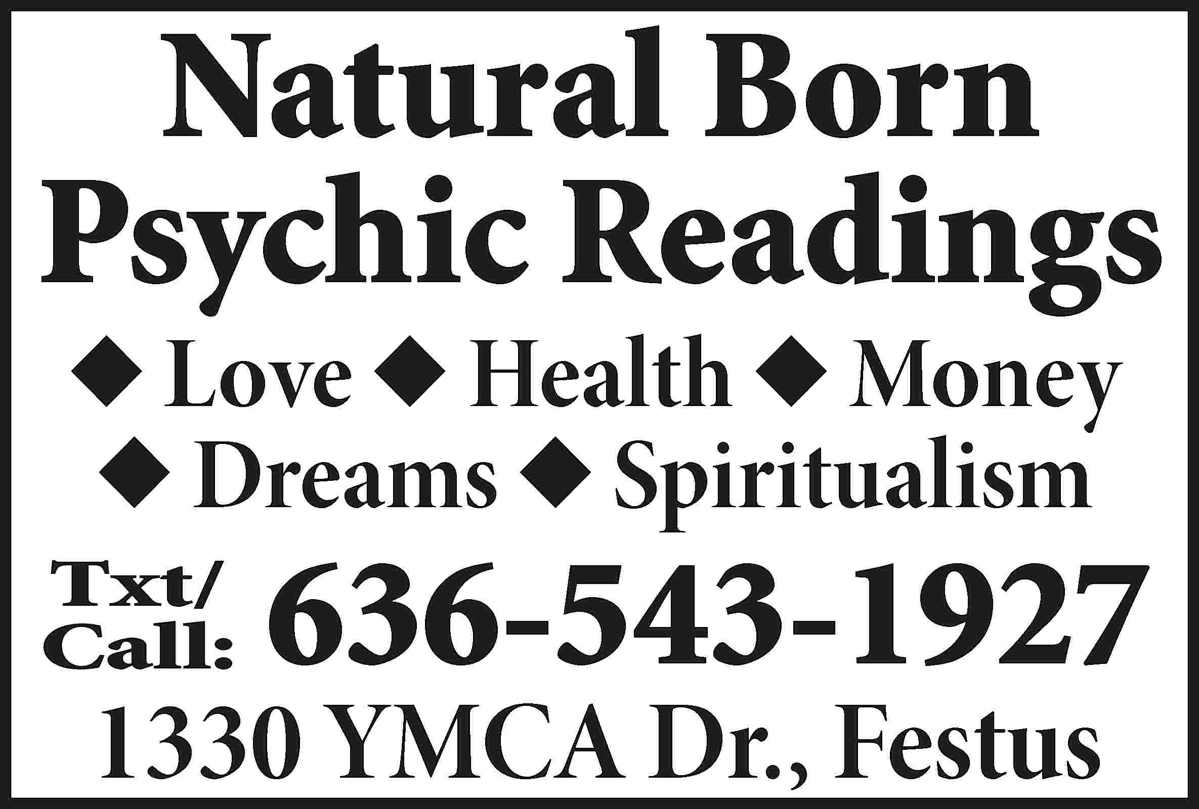 Natural Born Psychic Readings u  Natural Born Psychic Readings u Love u Health u Money u Dreams u Spiritualism Txt/ Call: 636-543-1927 1330 YMCA Dr., Festus