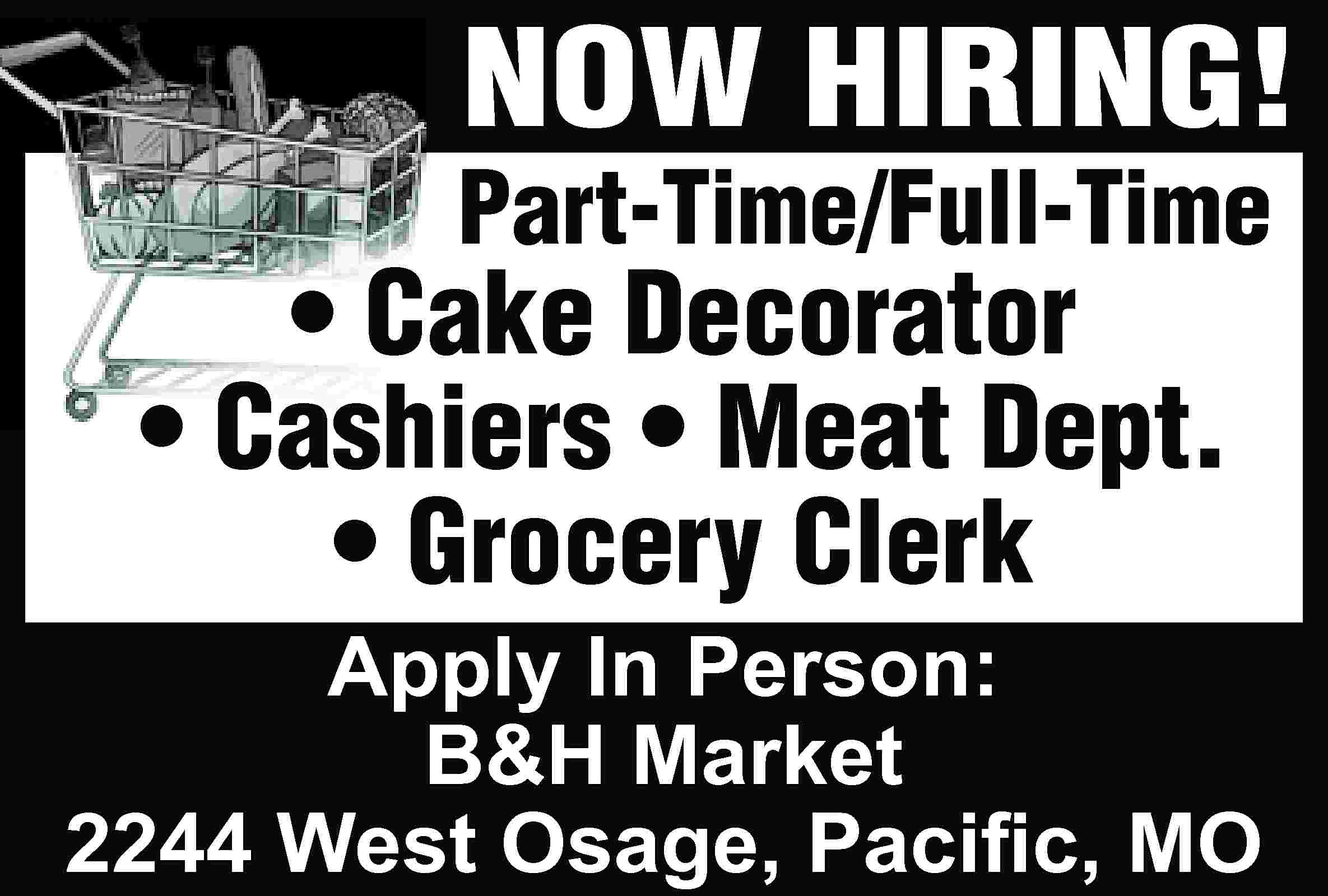 NOW HIRING! Part-Time/Full-Time • Cake  NOW HIRING! Part-Time/Full-Time • Cake Decorator • Cashiers • Meat Dept. • Grocery Clerk Apply In Person: B&H Market 2244 West Osage, Paciﬁc, MO