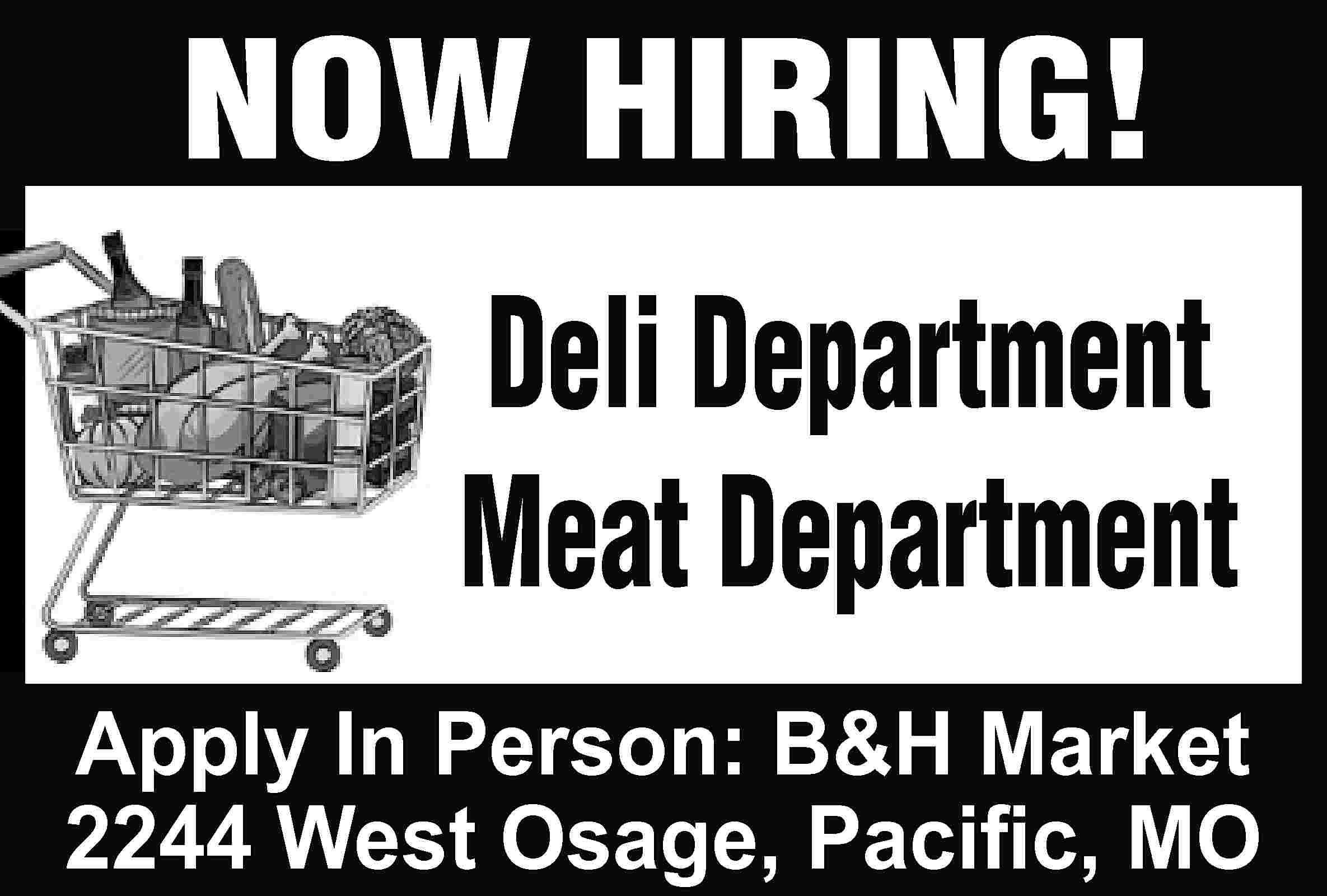 NOW HIRING! Deli Department Meat  NOW HIRING! Deli Department Meat Department Apply In Person: B&H Market 2244 West Osage, Paciﬁc, MO