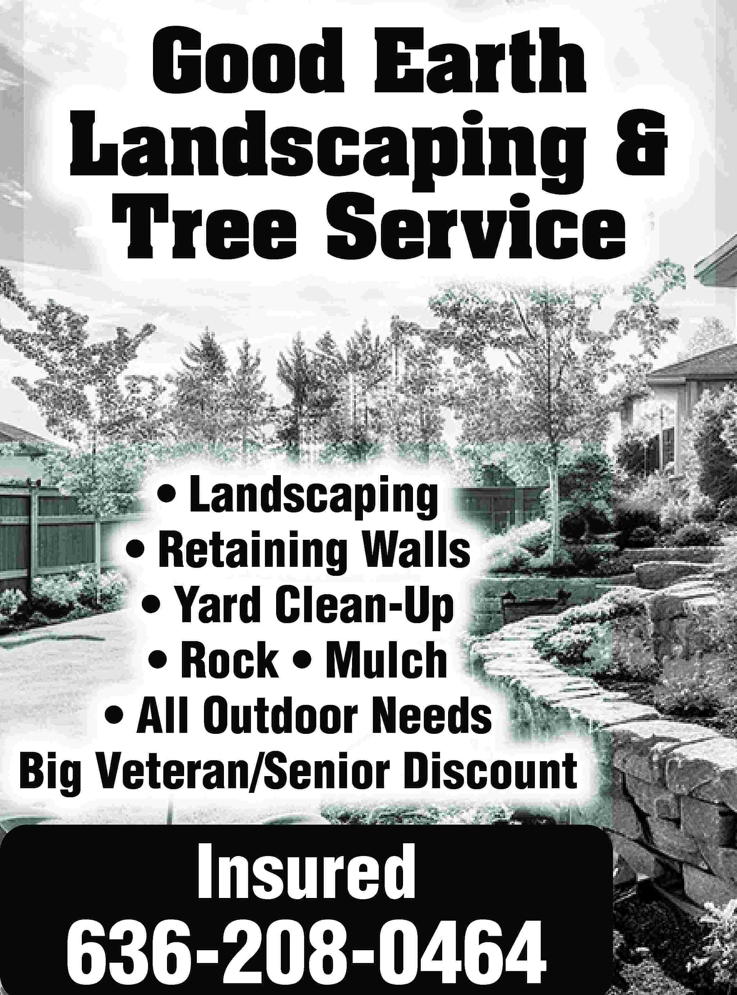 Good Earth Landscaping & Tree  Good Earth Landscaping & Tree Service • Landscaping • Retaining Walls • Yard Clean-Up • Rock • Mulch • All Outdoor Needs Big Veteran/Senior Discount Insured 636-208-0464