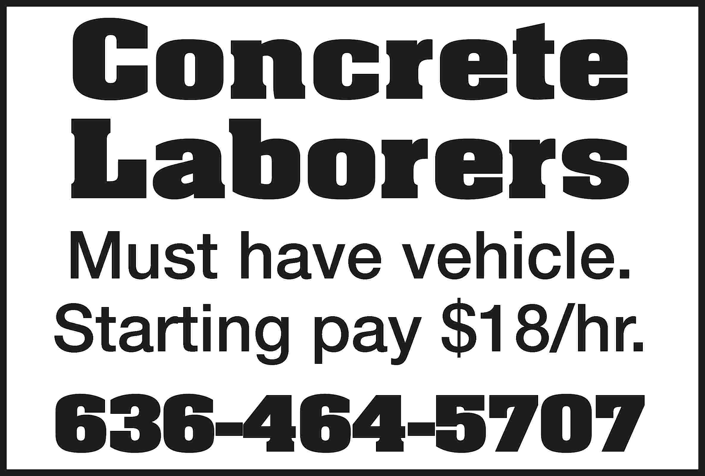 Concrete Laborers Must have vehicle.  Concrete Laborers Must have vehicle. Starting pay $18/hr. 636-464-5707