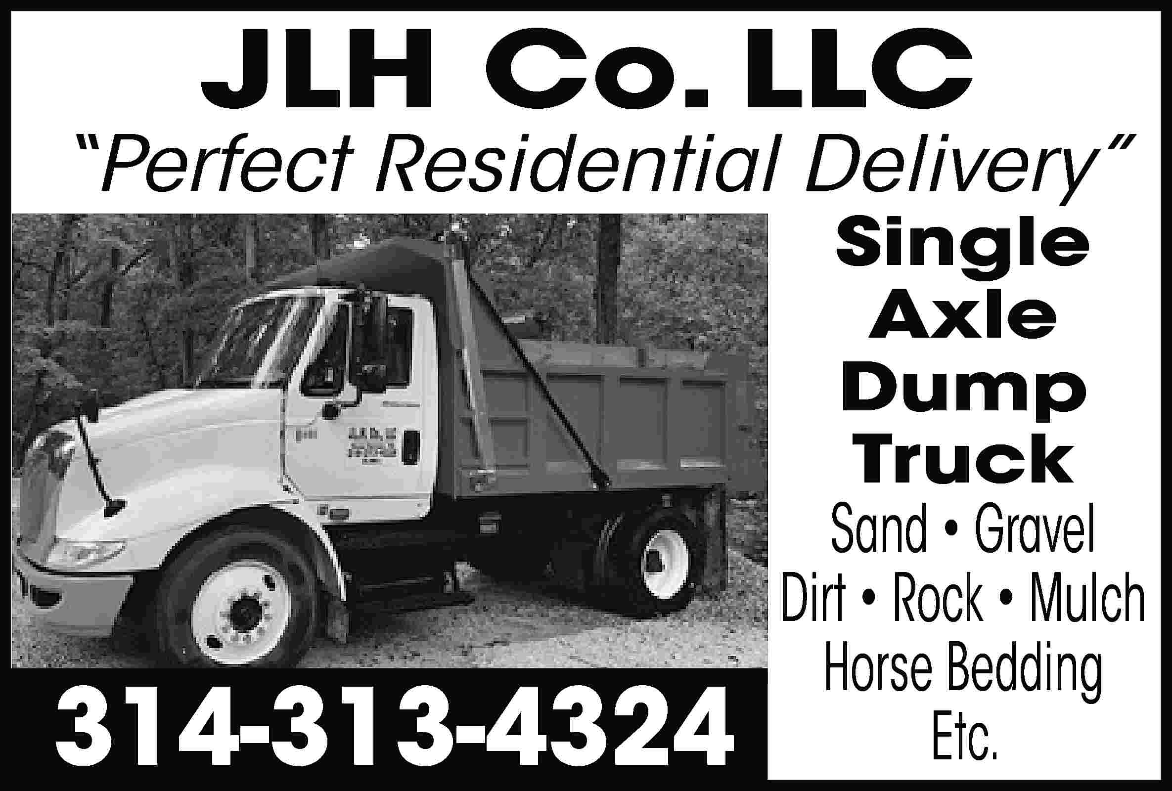 JLH Co. LLC “Perfect Residential  JLH Co. LLC “Perfect Residential Delivery” 314-313-4324 Single Axle Dump Truck Sand • Gravel Dirt • Rock • Mulch Horse Bedding Etc.