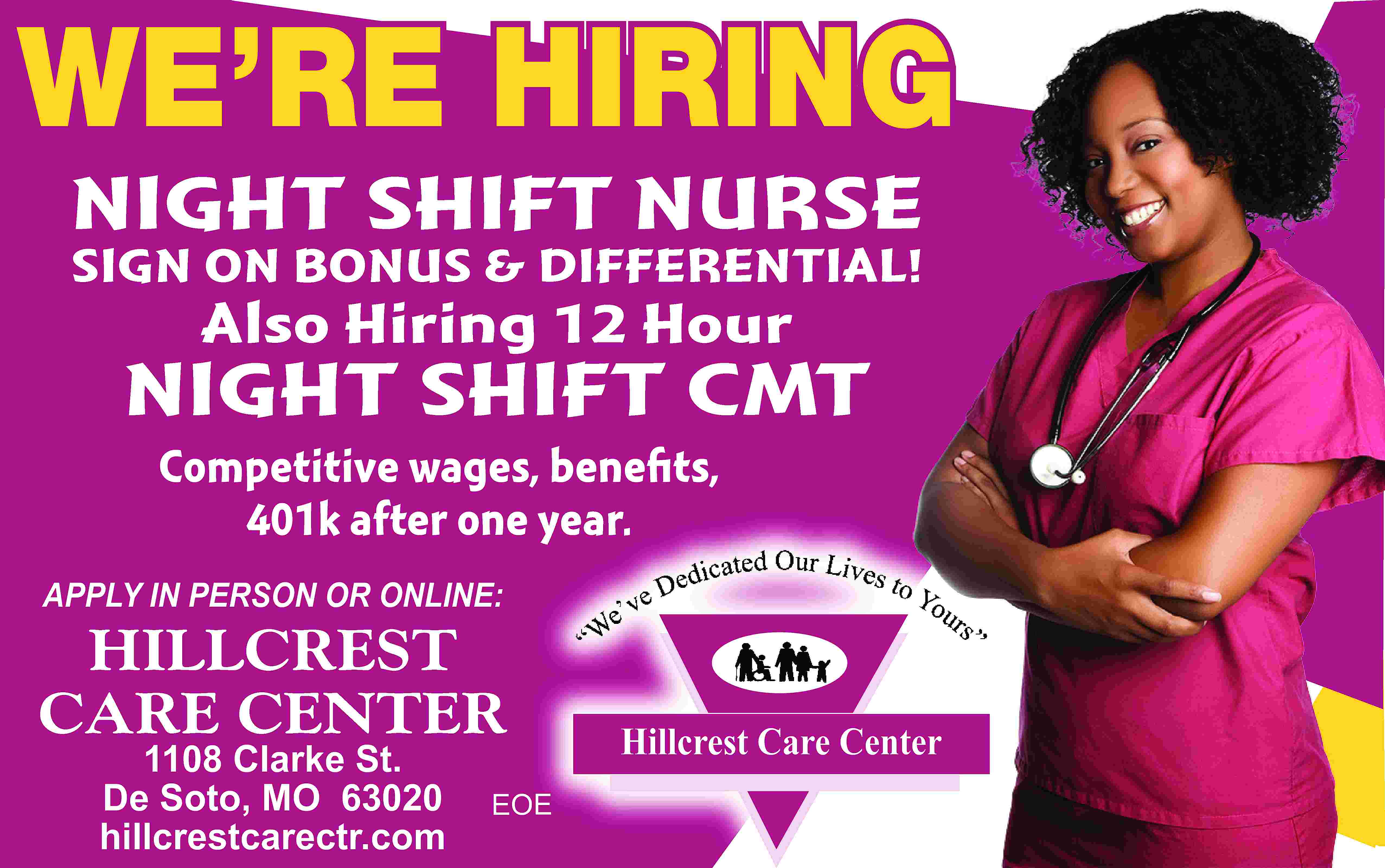 WE’RE HIRING NIGHT SHIFT NURSE  WE’RE HIRING NIGHT SHIFT NURSE SIGN ON BONUS & DIFFERENTIAL! Also Hiring 12 Hour NIGHT SHIFT CMT Competitive wages, benefits, 401k after one year. APPLY IN PERSON OR ONLINE: HILLCREST CARE CENTER 1108 Clarke St. De Soto, MO 63020 hillcrestcarectr.com EOE Hillcrest Care Center