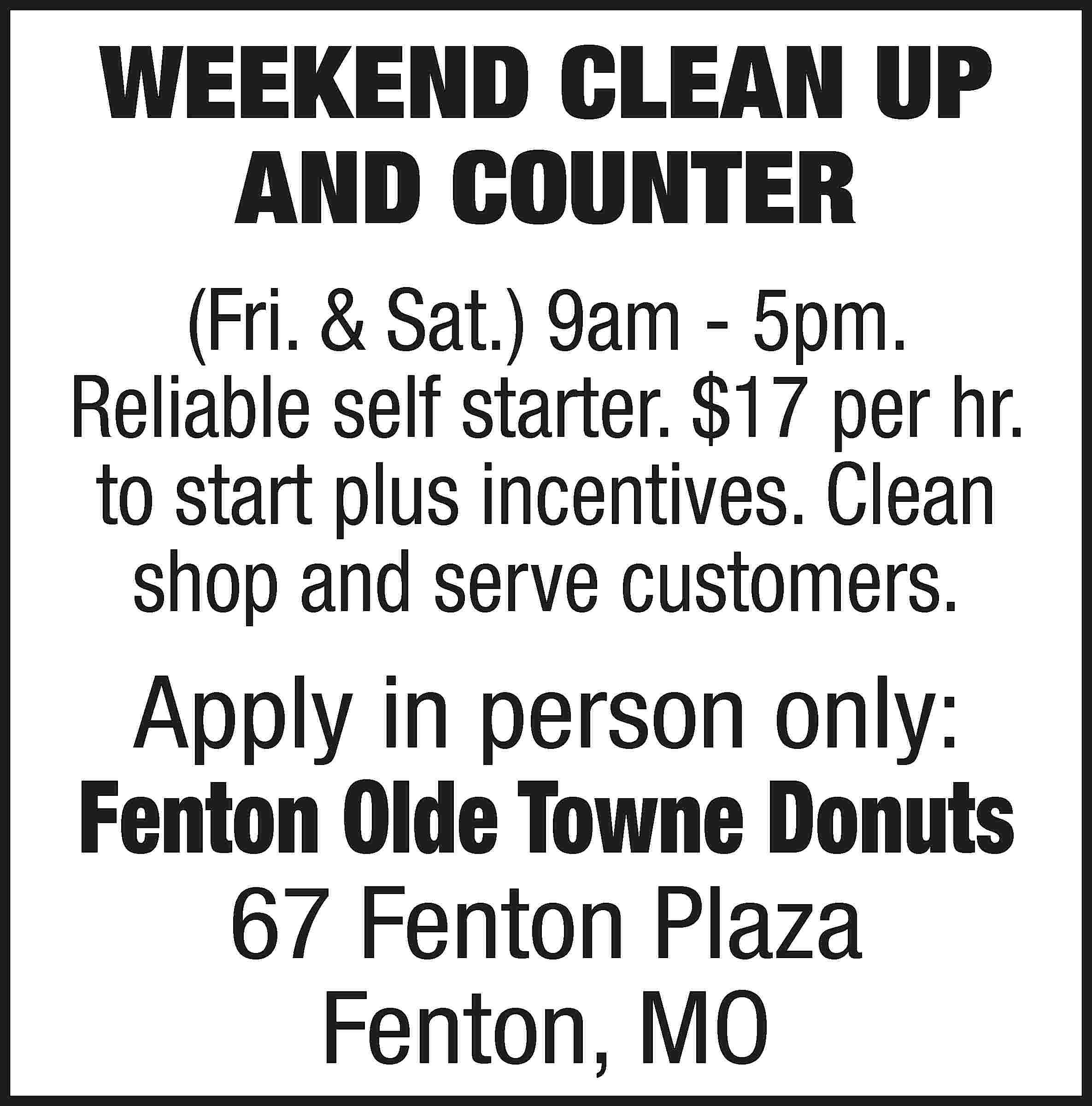 WEEKEND CLEAN UP AND COUNTER  WEEKEND CLEAN UP AND COUNTER (Fri. & Sat.) 9am - 5pm. Reliable self starter. $17 per hr. to start plus incentives. Clean shop and serve customers. Apply in person only: Fenton Olde Towne Donuts 67 Fenton Plaza Fenton, MO