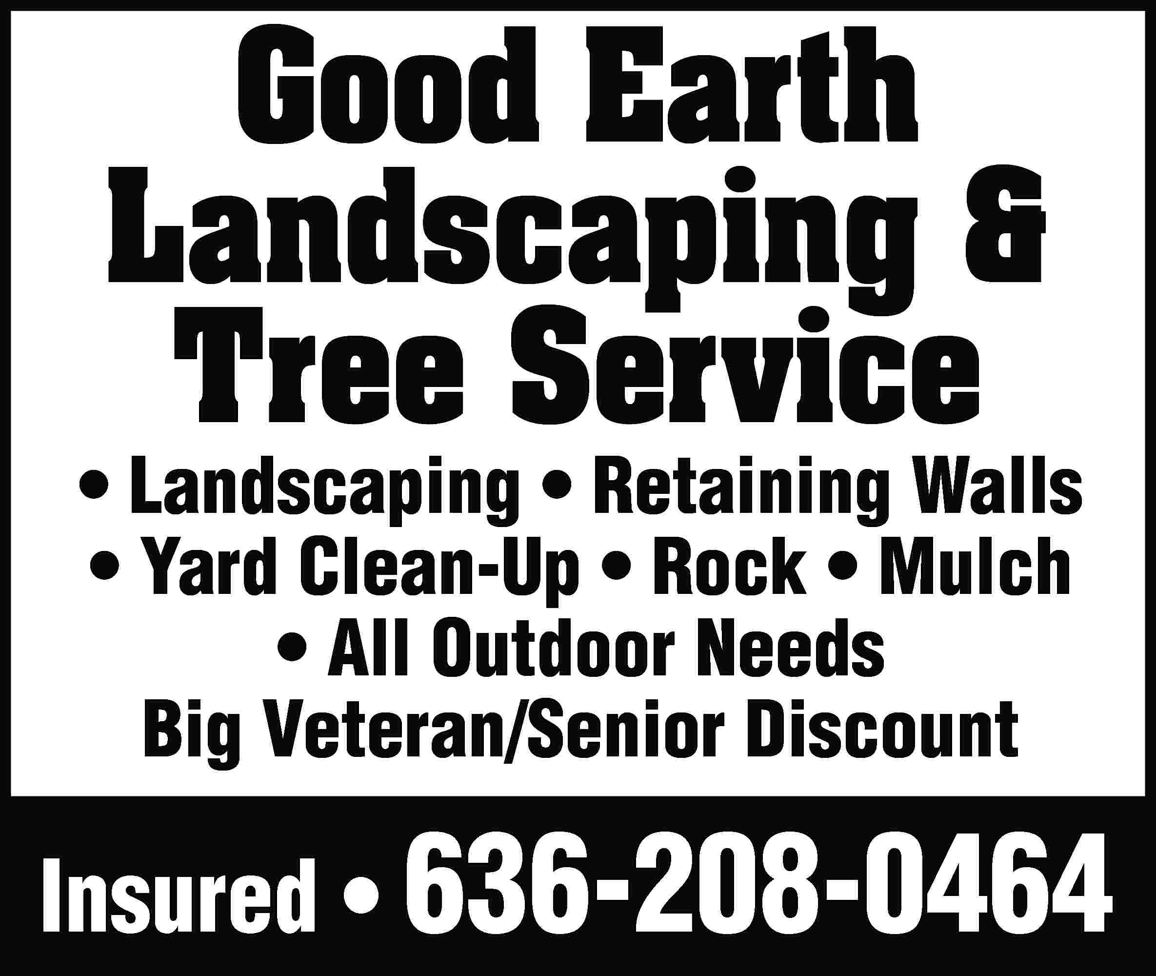 Good Earth Landscaping & Tree  Good Earth Landscaping & Tree Service • Landscaping • Retaining Walls • Yard Clean-Up • Rock • Mulch • All Outdoor Needs Big Veteran/Senior Discount Insured • 636-208-0464