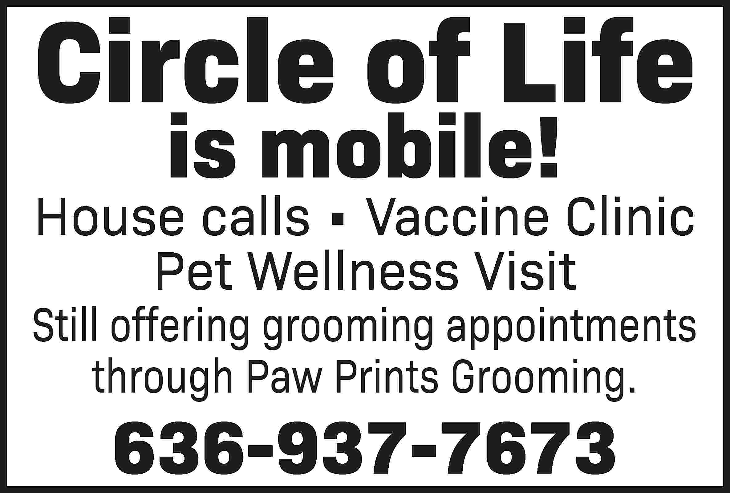 Circle of Life is mobile!  Circle of Life is mobile! House calls • Vaccine Clinic Pet Wellness Visit Still offering grooming appointments through Paw Prints Grooming. 636-937-7673