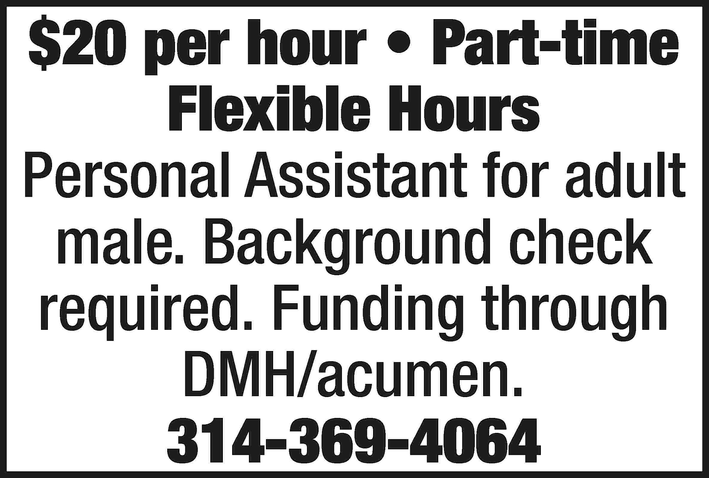 $20 per hour • Part-time  $20 per hour • Part-time Flexible Hours Personal Assistant for adult male. Background check required. Funding through DMH/acumen. 314-369-4064