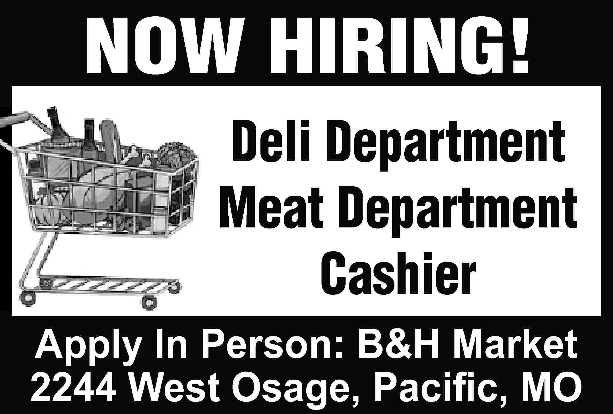 NOW HIRING! Deli Department Meat  NOW HIRING! Deli Department Meat Department Cashier Apply In Person: B&H Market 2244 West Osage, Paciﬁc, MO